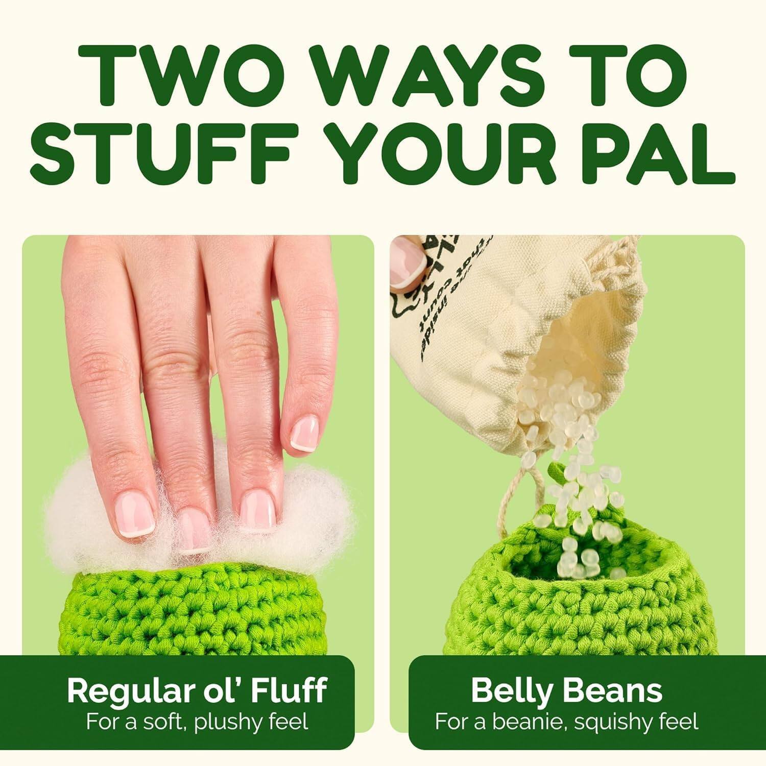 TWO WAYS TO STUFF YOUR PAL

Regular ol' Fluff
For a soft, plushy feel

Belly Beans
For a beanie, squishy feel