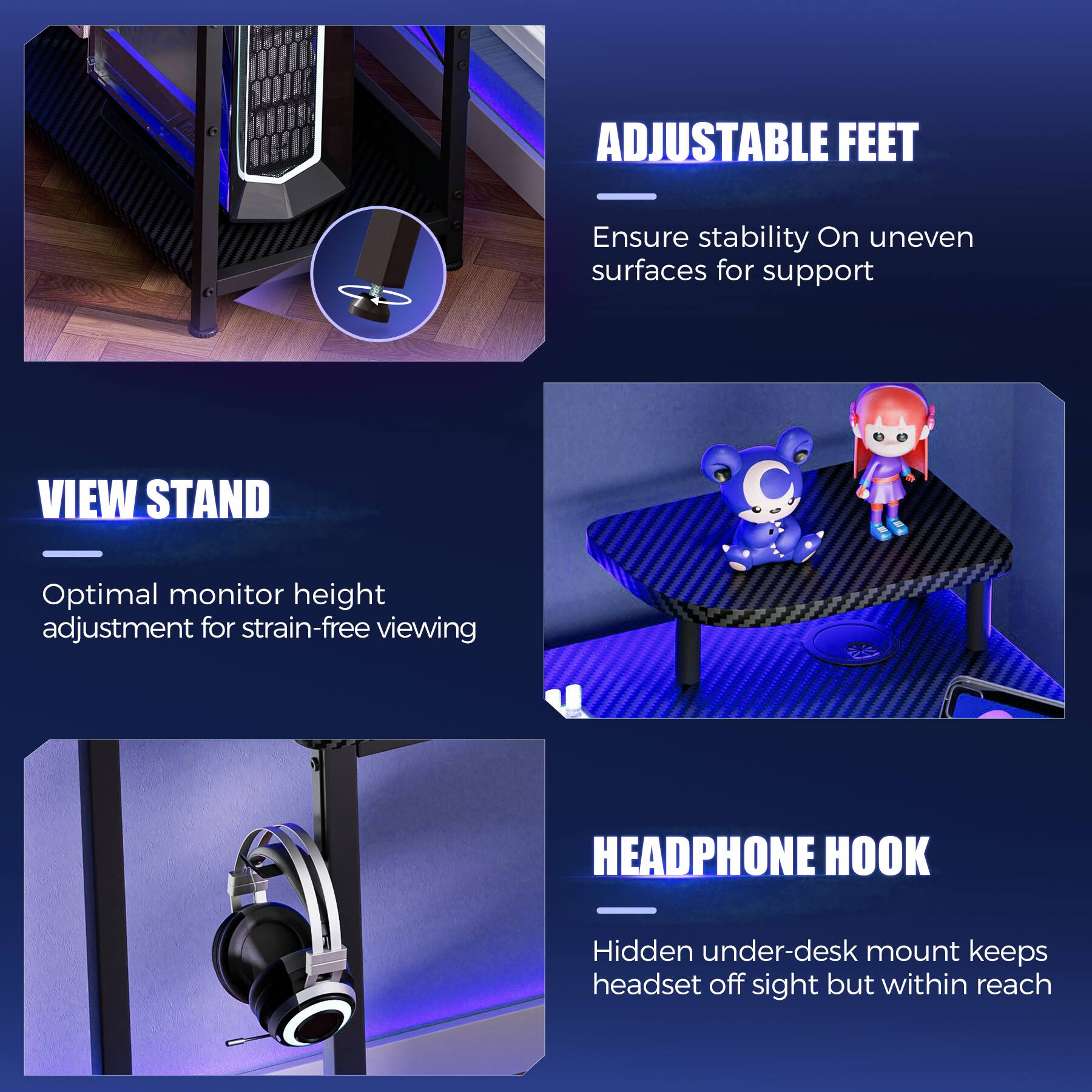 ADJUSTABLE FEET - Ensure stability on uneven surfaces for support

VIEW STAND - Optimal monitor height adjustment for strain-free viewing

HEADPHONE HOOK - Hidden under-desk mount keeps headset off sight but within reach