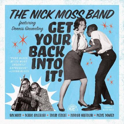 THE NICK MOSS BAND
featuring Dennis Gruenling
GET YOUR BACK INTO IT!
"PURE BLUES AT ITS MOST URGENTLY EXPRESSIVE"
—LIVING BLUES
STEREO
ALCD 5013
NICK MOSS * DENNIS GRUENLING * TAYLOR STREIFF * RODRIGO MANTOVANI * PIERCE DOWNER