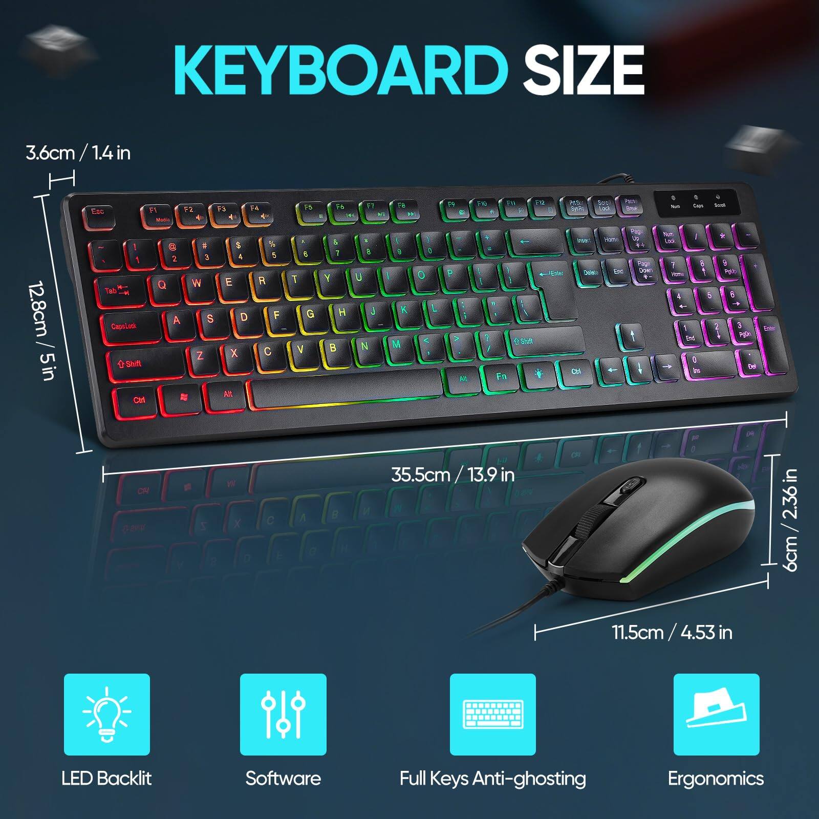 KEYBOARD SIZE

3.6cm / 1.4in  
12.8cm / 5in  
35.5cm / 13.9in  
2.36in / 6cm  
11.5cm / 4.53in

LED Backlit  
Software  
Full Keys Anti-ghosting  
Ergonomics