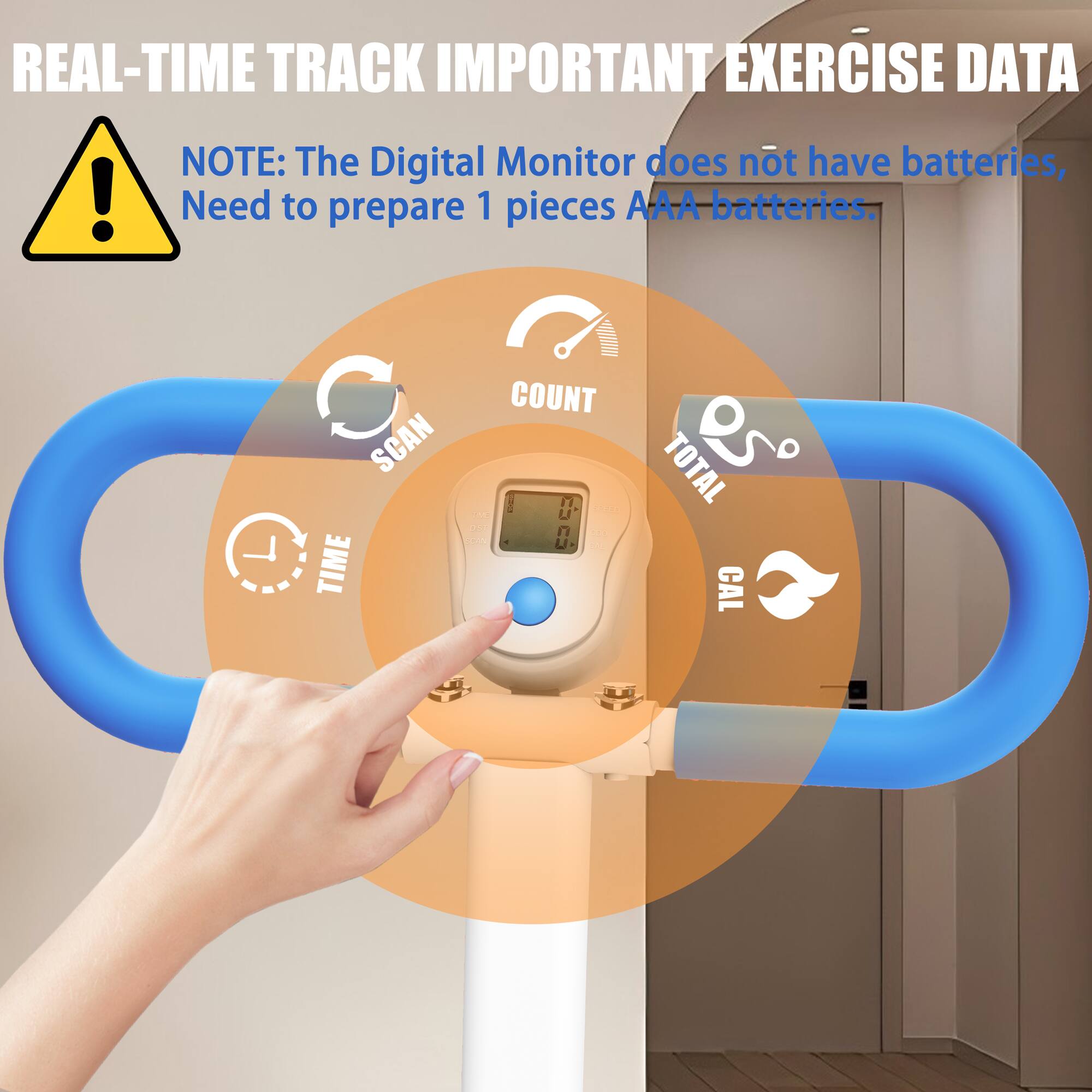 REAL-TIME TRACK IMPORTANT EXERCISE DATA

NOTE: The Digital Monitor does not have batteries, Need to prepare 1 pieces AAA batteries.

SCAN TIME COUNT TOTAL CAL