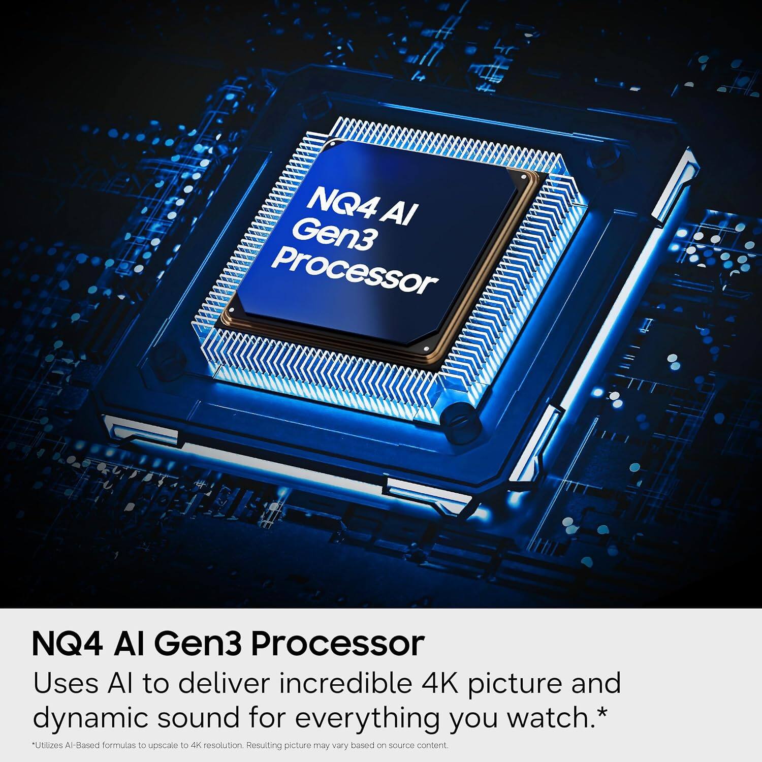 NQ4 AI Gen3 Processor

Uses AI to deliver incredible 4K picture and dynamic sound for everything you watch.*

*Utilizes AI-Based formulas to upscale to 4K resolution. Resulting picture may vary based on source content.