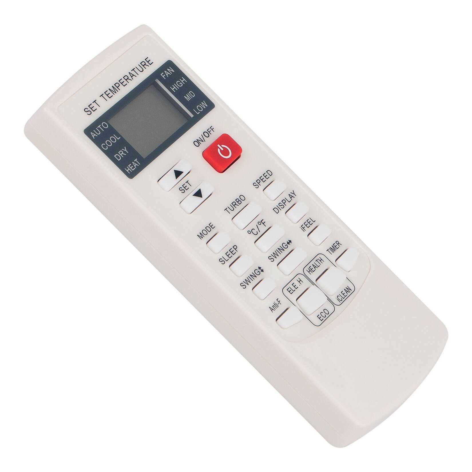 SET TEMPERATURE  
FAN HIGH MID LOW  
AUTO COOL DRY HEAT  
ON/OFF  
SET  
MODE  
SPEED  
TURBO  
DISPLAY  
MODE C/F  
iFEEL  
SLEEP  
SWING+  
TIMER  
HEALTH  
SWING$  
ELE.H  
ICLEAN  
Anti-F  
ECO