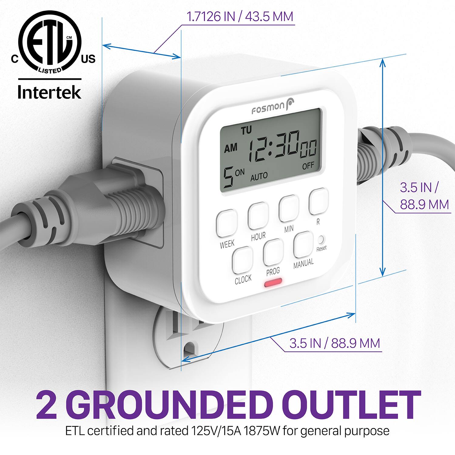 LM  ETL US LISTED Intertek 1.7126 IN 43.5 MM FosmoN TU AM 12:30 00 OFF ON AUTO 5 D MIN HOUR WEEK Reset MANUAL PROG CLOCK 3.5 IN/ 88.9 MM 3.5 IN 88.9 MM 2 GROUNDED OUTLET ETL certified and rated 125V/15A 1875W for general purpose