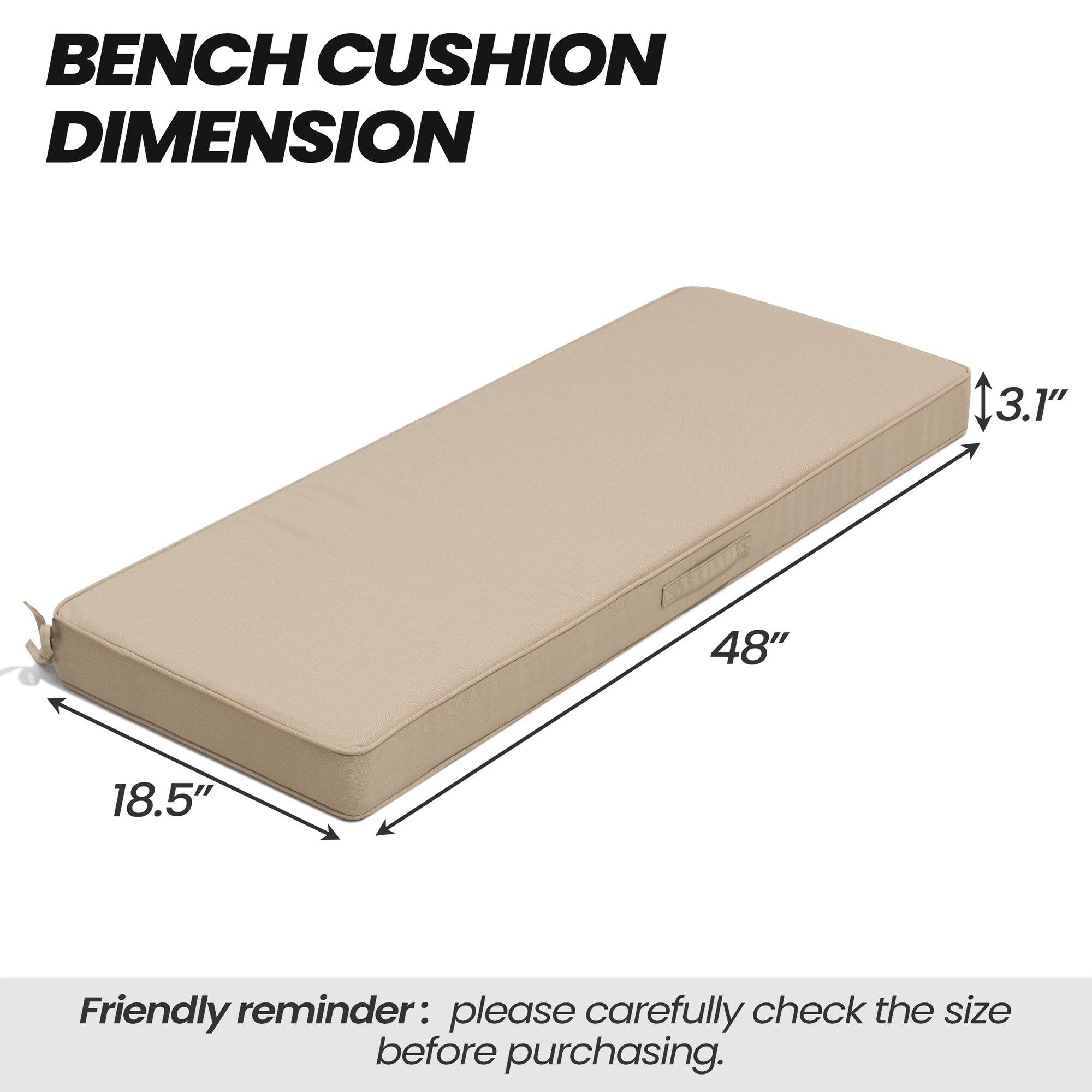 BENCH CUSHION DIMENSION

3.1"  
48"  
18.5"

Friendly reminder: please carefully check the size before purchasing.