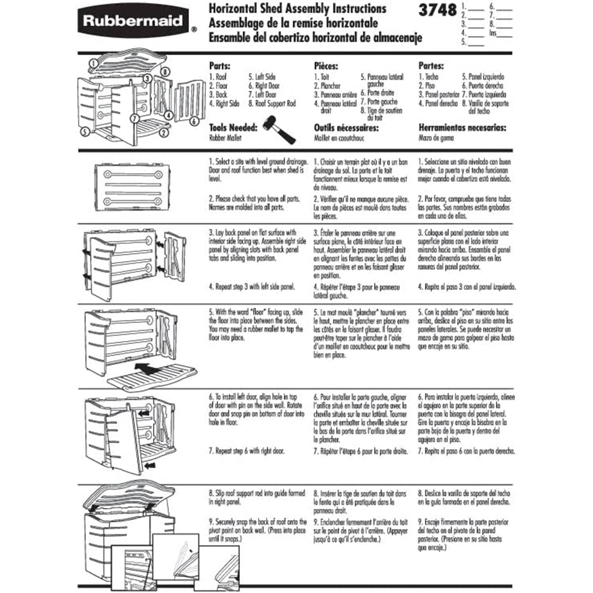 **Horizontal Shed Assembly Instructions**

**Assemblage de la remise horizontale**

**Ensamble del cobertizo horizontal de almacenaje**

---

**Parts:**

1. Roof
2. Floor
3. Block
4. Right Door
5. Left Side
6. Right Side
7. Left Door
8. Roof Support

**Panneaux:**

1. Toit
2. Plancher
3. Pannier
4. Porte droite
5. Panneau gauche
6. Panneau droit
7. Porte gauche
8. Support toit

**Partes:**

1. Techo
2. Piso
3. Pilar
4. Puerta derecha
5. Panel izquierdo
6. Panel derecho
7. Puerta izquierda
8. Soporte techo

---

**Tools Needed:**

- Rubber Mallet

**Outils nécessaires:**

- Malle coûteau

**Herramientas necesarias:**

- Martillo de goma

---

**1. Select a site with level ground drainage. Door and roof function best when shed is level.**

**Choisissez un terrain plat ou à niveau avec drainage