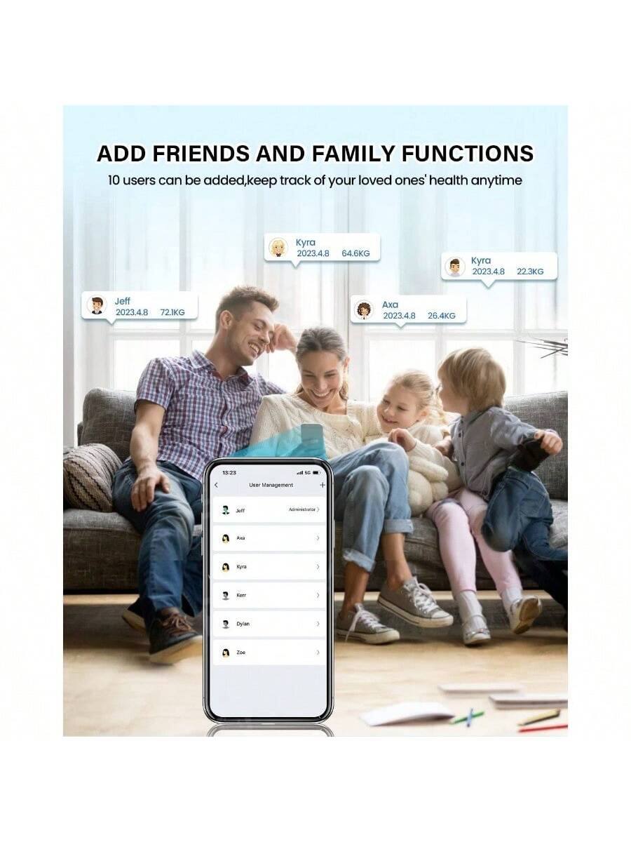 ADD FRIENDS AND FAMILY FUNCTIONS  
10 users can be added, keep track of your loved ones' health anytime  

Jeff 2023.4.8 72.1KG  
Kyra 2023.4.8 64.6KG  
Kyra 2023.4.8 22.3KG  
Axa 2023.4.8 26.4KG  

User Management:  
- Jeff (Administrator)  
- Axa  
- Kyra  
- Ker  
- Dylan  
- Zoe