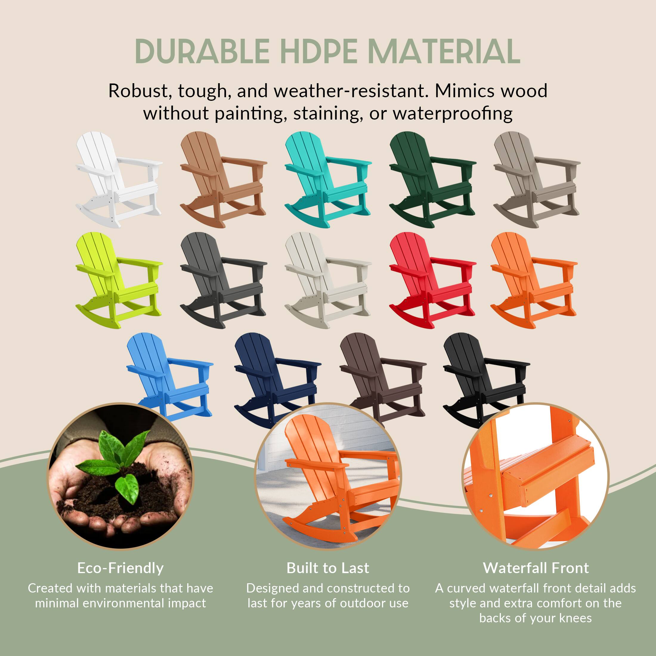 DURABLE HDPE MATERIAL  
Robust, tough, and weather-resistant. Mimics wood without painting, staining, or waterproofing.

Eco-Friendly  
Created with materials that have minimal environmental impact.

Built to Last  
Designed and constructed to last for years of outdoor use.

Waterfall Front  
A curved waterfall front detail adds style and extra comfort on the backs of your knees.