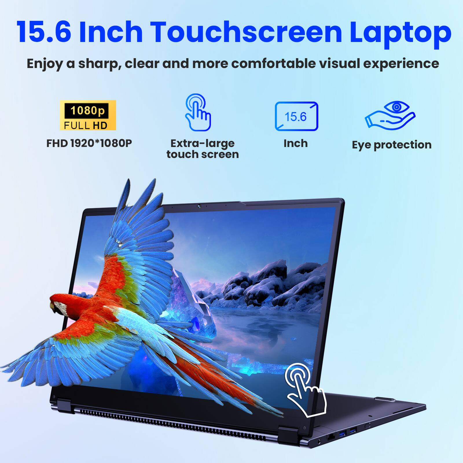 15.6 Inch Touchscreen Laptop  
Enjoy a sharp, clear and more comfortable visual experience  

- 1080p FULL HD  
- FHD 1920*1080P  
- Extra-large touch screen  
- 15.6 Inch  
- Eye protection