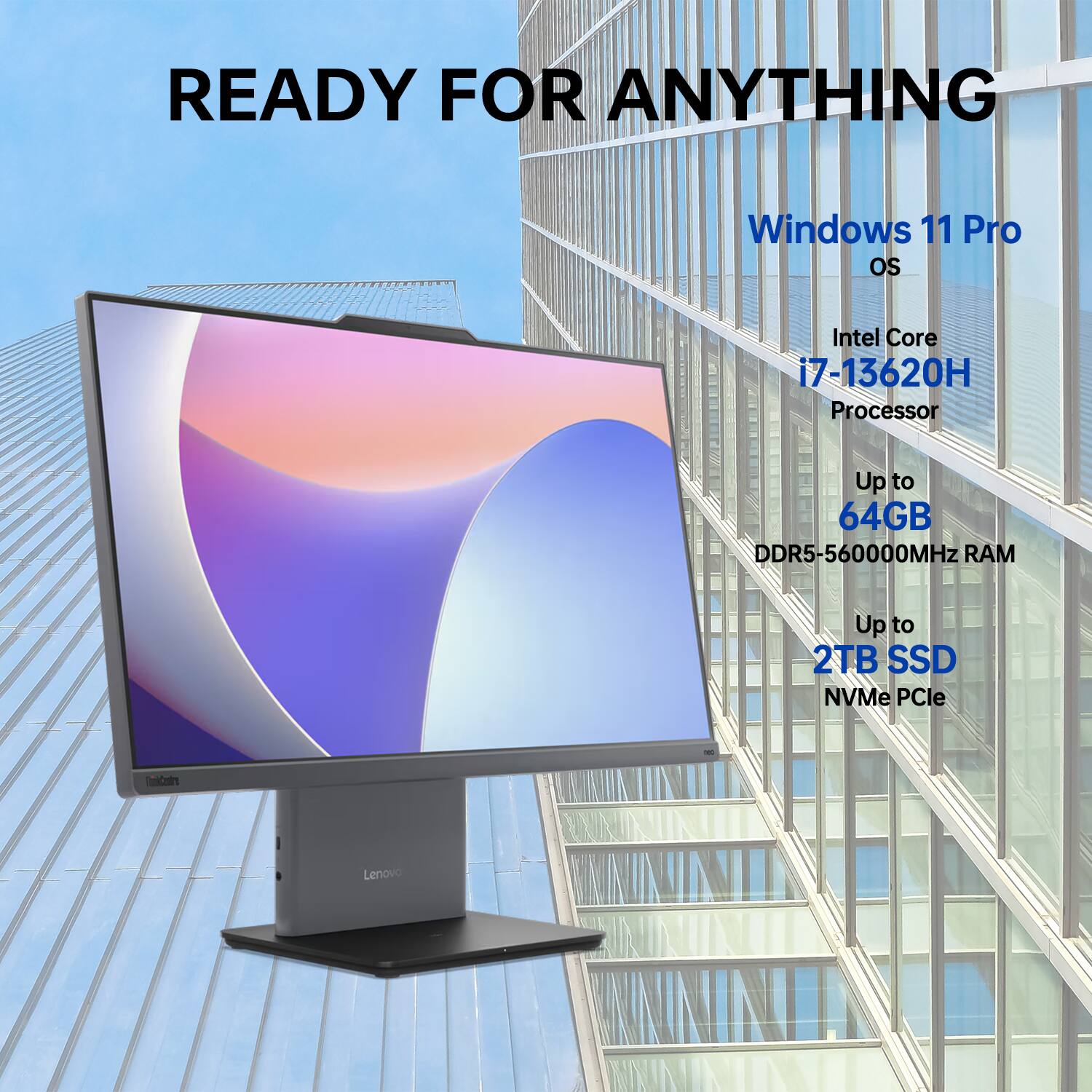 READY FOR ANYTHING

Windows 11 Pro OS

Intel Core i7-13620H Processor

Up to 64GB DDR5-5600MHz RAM

Up to 2TB SSD NVMe PCIe