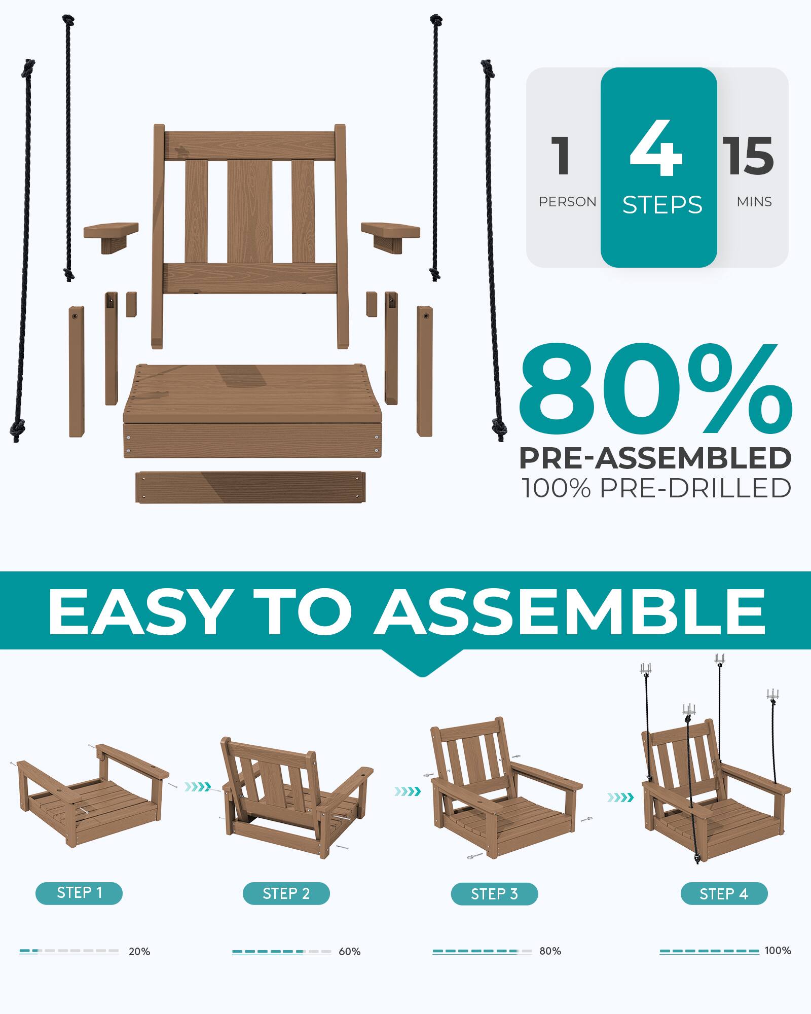 1 PERSON 4 STEPS 15 MINS  
80% PRE-ASSEMBLED 100% PRE-DRILLED  
EASY TO ASSEMBLE  
STEP 1  
STEP 2  
STEP 3  
STEP 4  
20%  
60%  
80%  
100%
