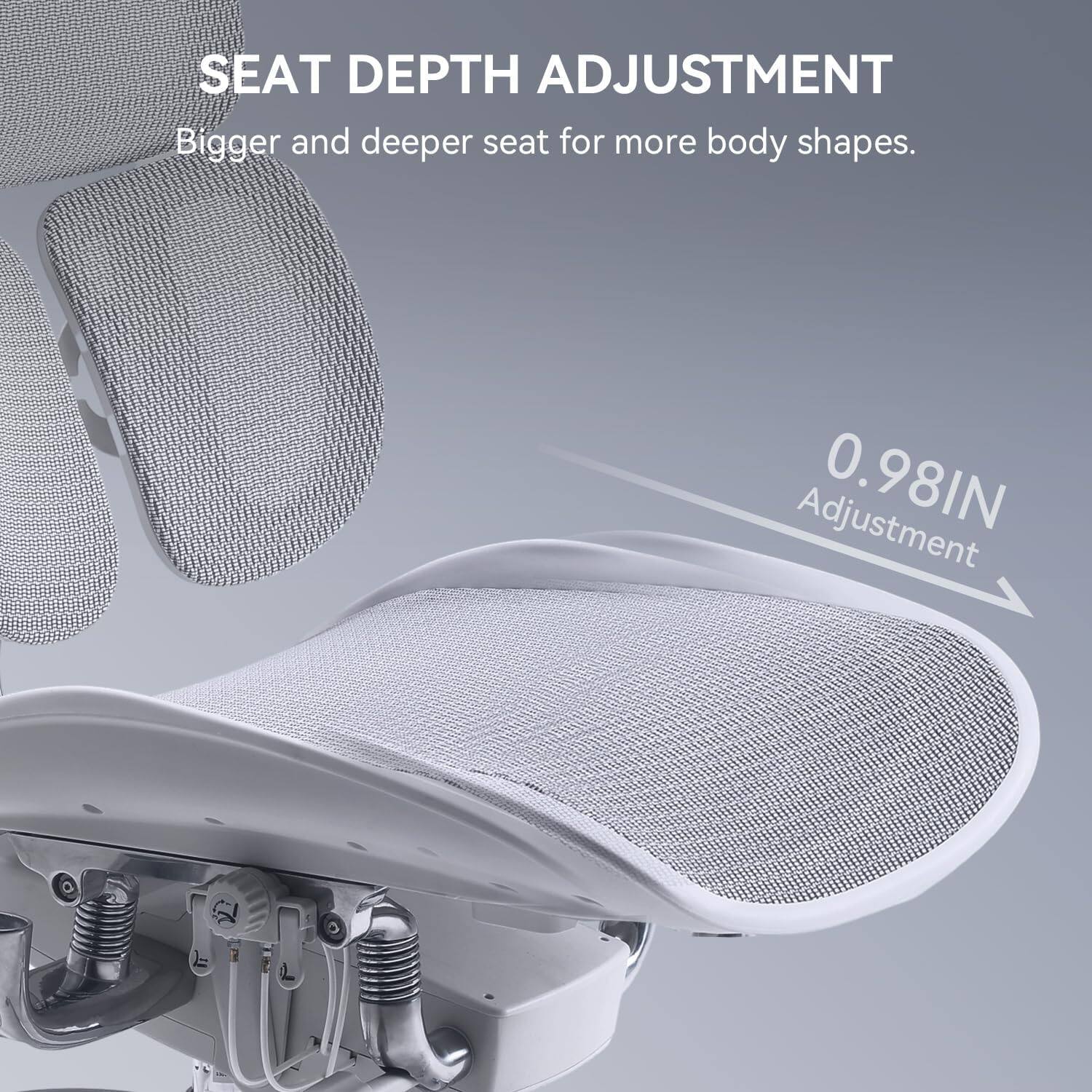 SEAT DEPTH ADJUSTMENT  
Bigger and deeper seat for more body shapes.  
0.98IN Adjustment