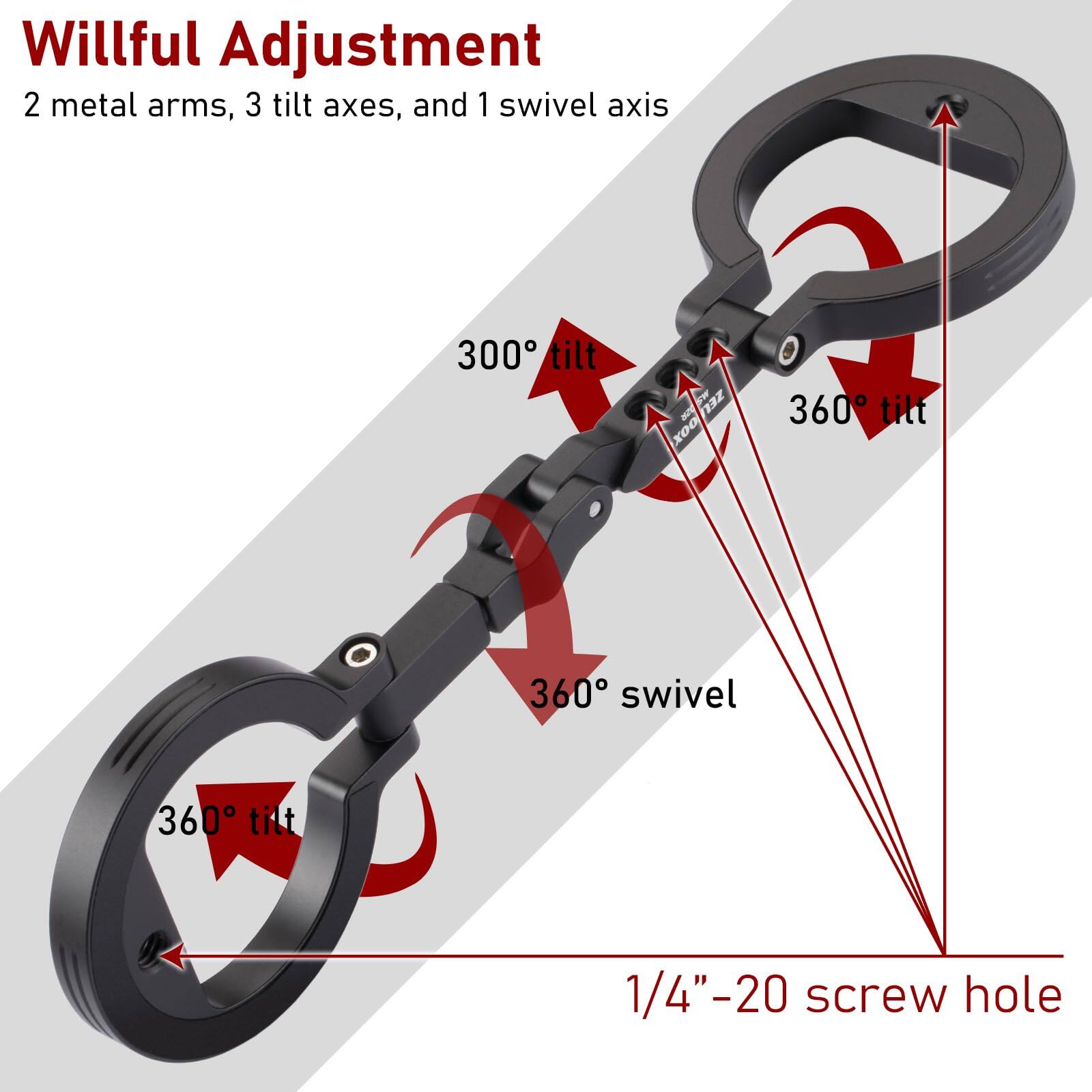 Willful Adjustment  
2 metal arms, 3 tilt axes, and 1 swivel axis  

300° tilt  
360° tilt  
360° swivel  
360° tilt  
1/4"-20 screw hole