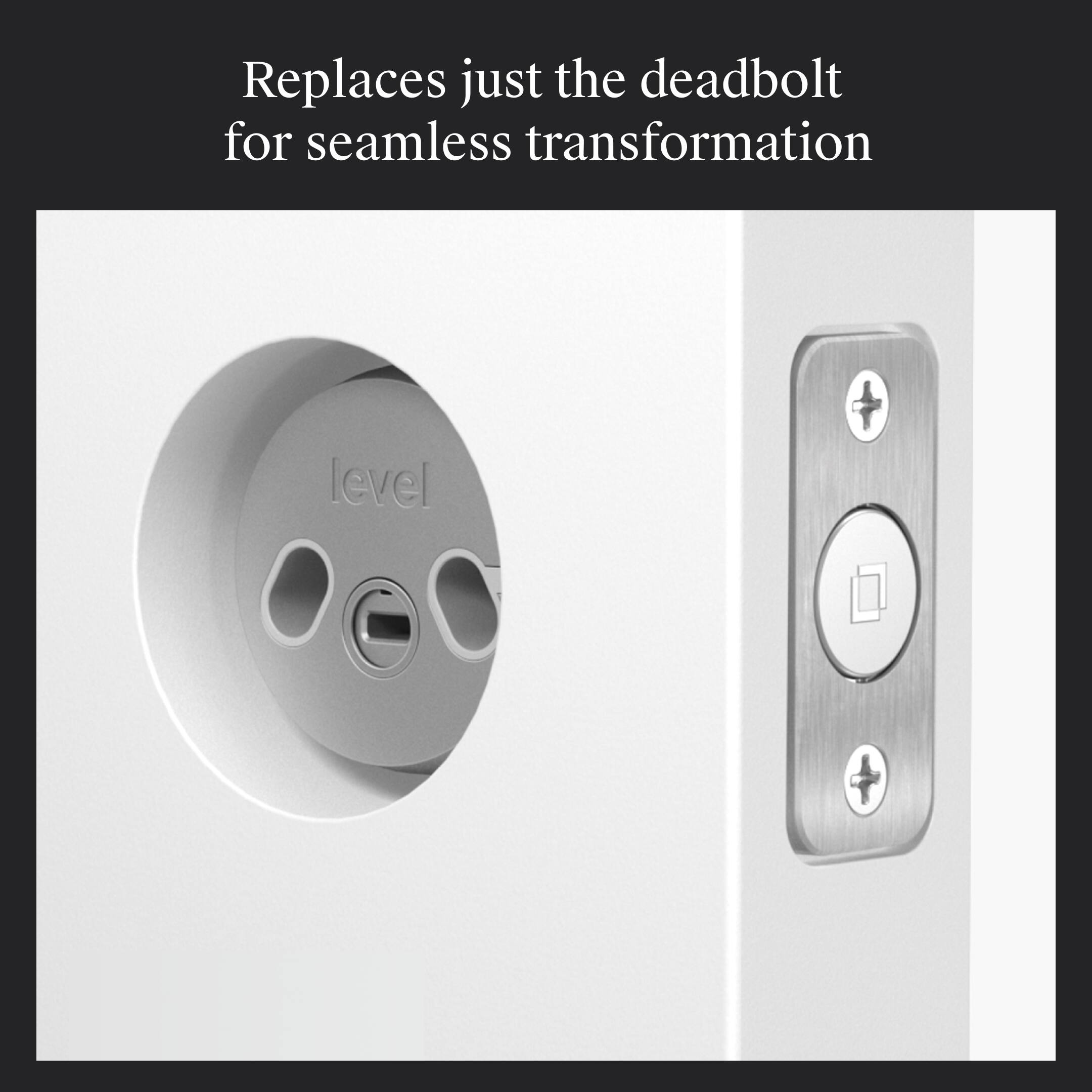 Replaces just the deadbolt for seamless transformation

level