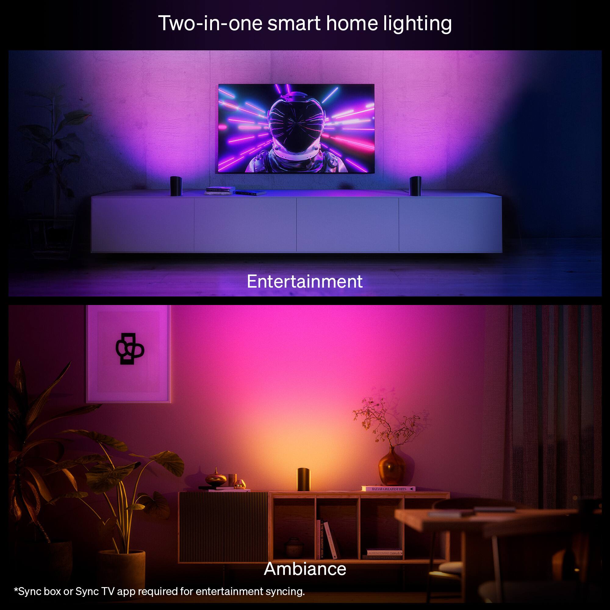 Two-in-one smart home lighting

Entertainment

Ambiance

*Sync box or Sync TV app required for entertainment syncing.