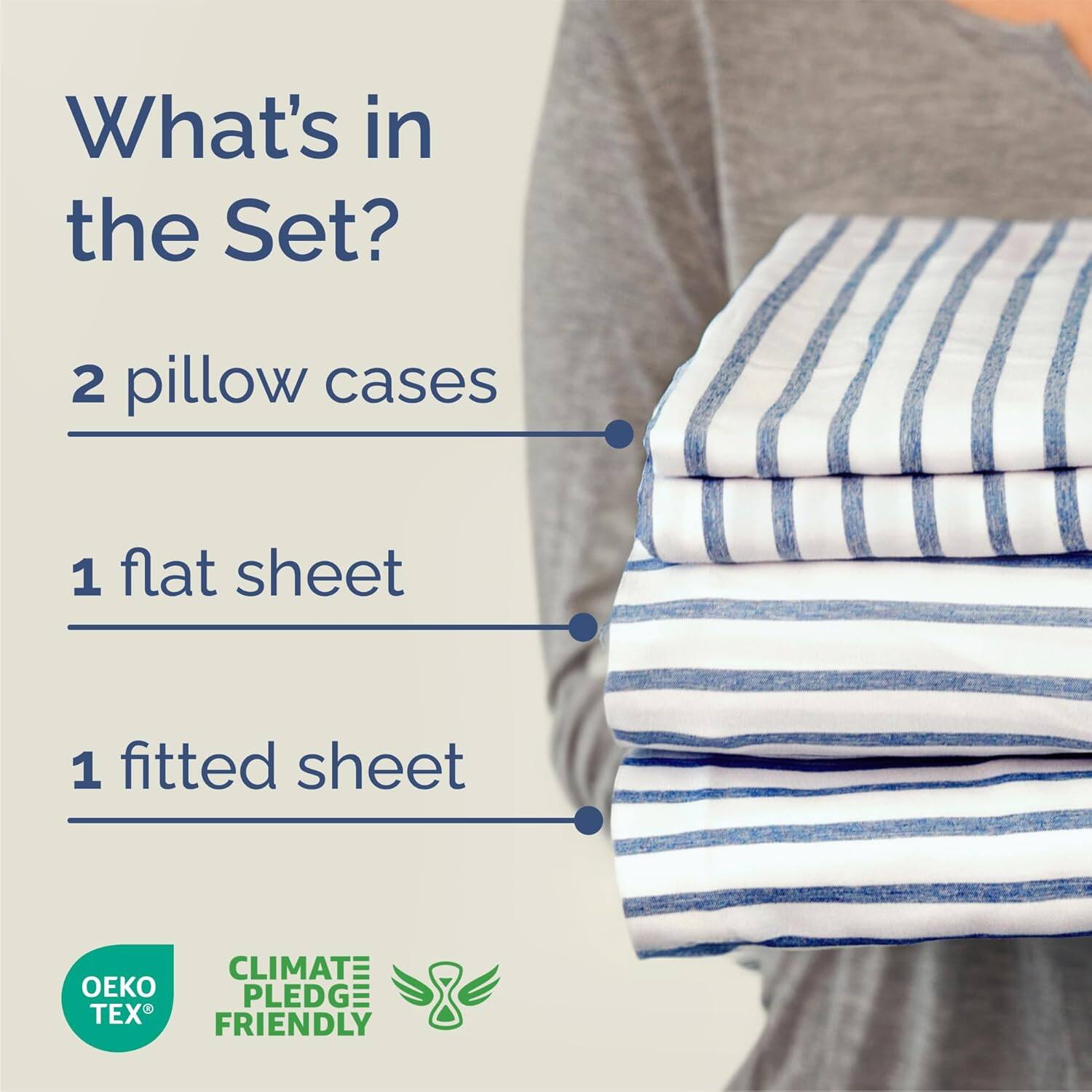 What's in the Set?  
2 pillow cases  
1 flat sheet  
1 fitted sheet  

CLIMATE PLEDGE FRIENDLY  
OEKO TEX