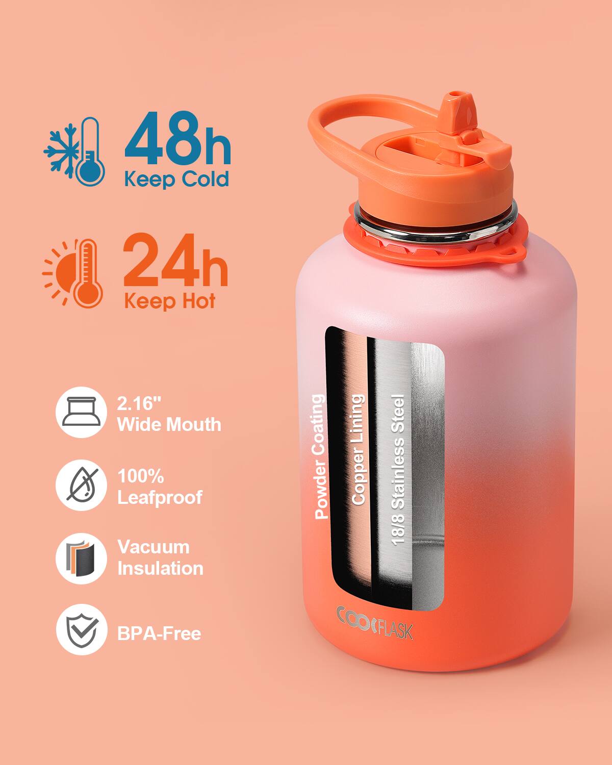 48h Keep Cold  
24h Keep Hot  
2.16" Wide Mouth  
100% Leafproof  
Vacuum Insulation  
Powder Coating  
Copper Lining  
Stainless Steel 18/8  
BPA-Free  
COOKFLASK