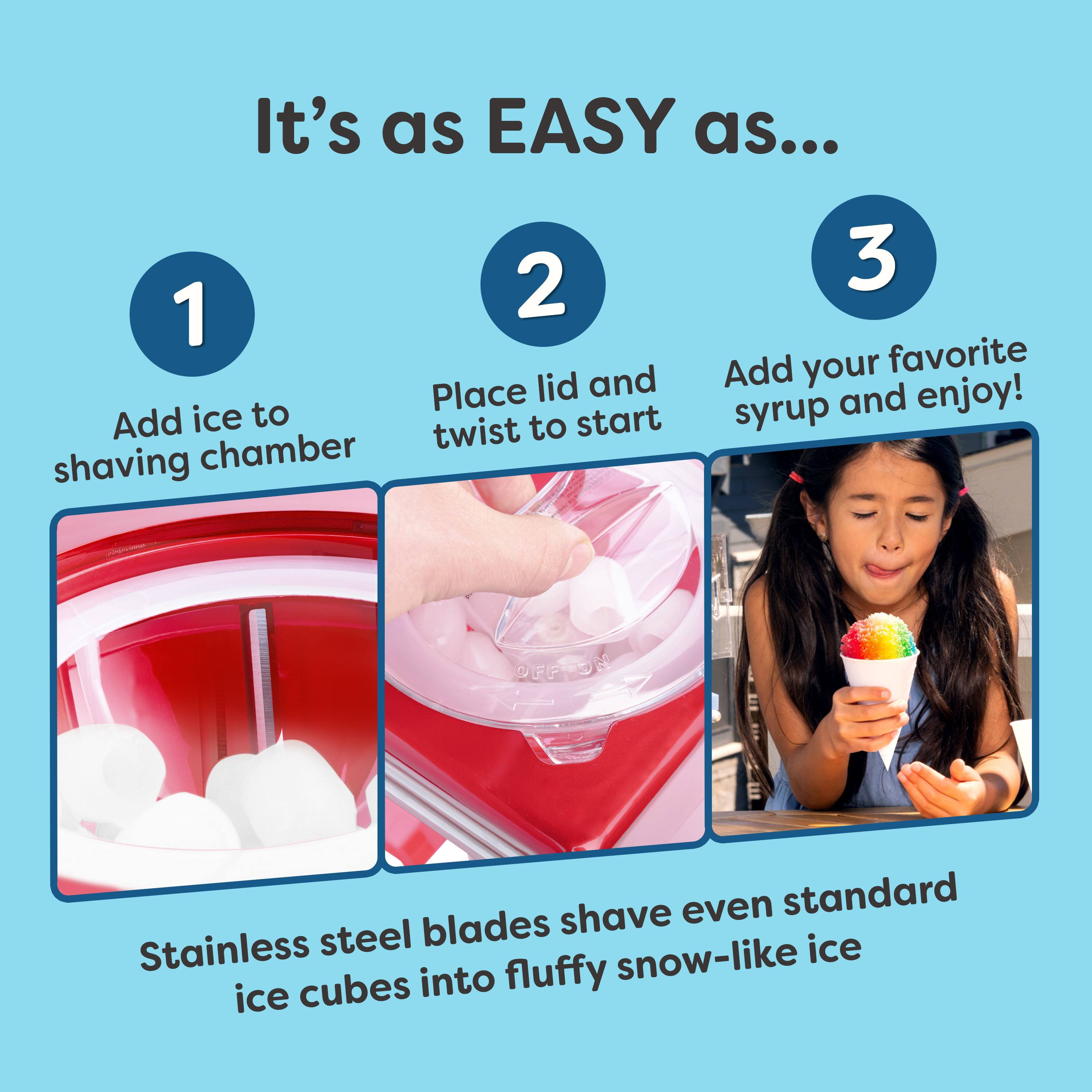 It's as EASY as...

1. Add ice to shaving chamber
2. Place lid and twist to start
3. Add your favorite syrup and enjoy!

Stainless steel blades shave even standard ice cubes into fluffy snow-like ice