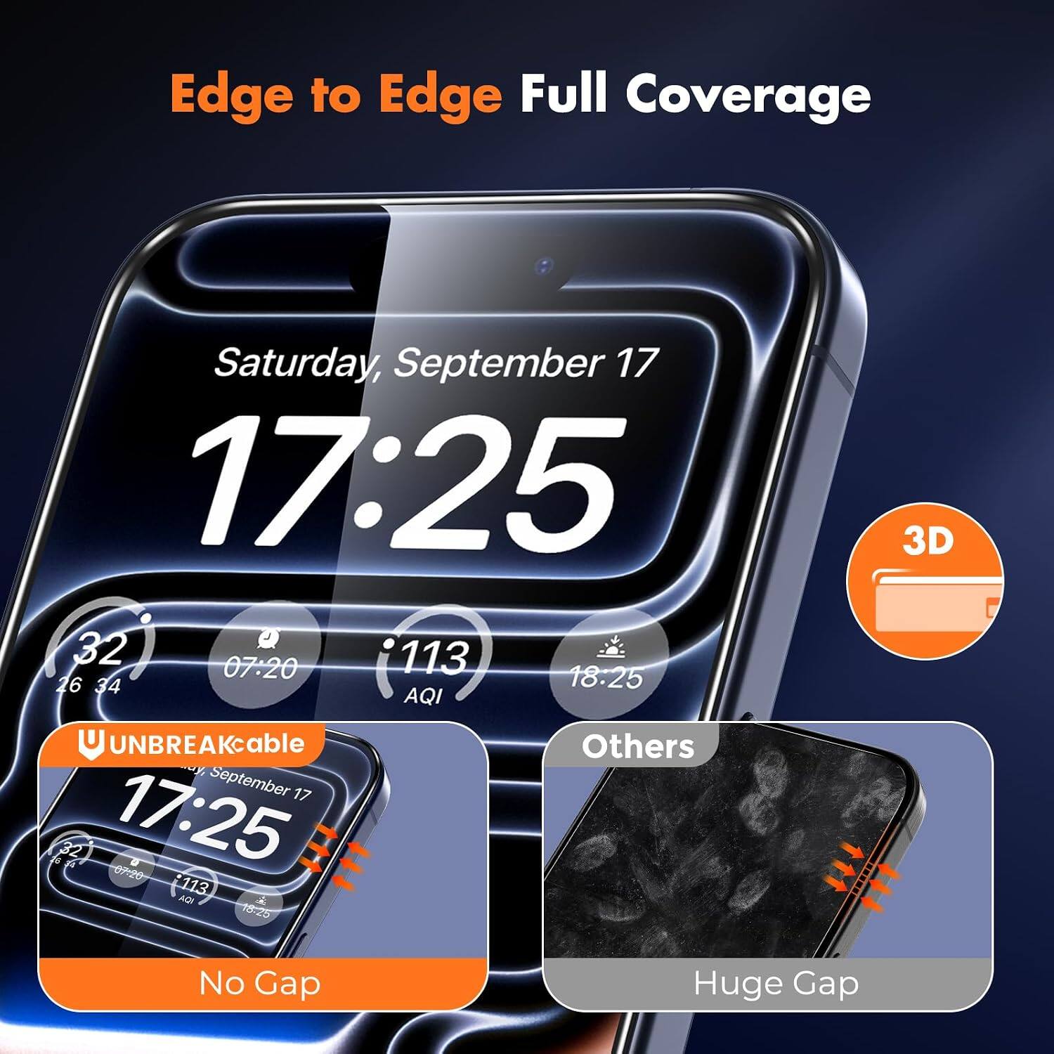 Edge to Edge Full Coverage

Saturday, September 17 17:25

32° 07:20 113 AQI 18:25

UNBREAKable

Others

No Gap

Huge Gap

3D