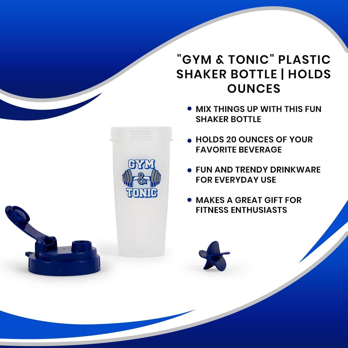 "GYM & TONIC" PLASTIC SHAKER BOTTLE | HOLDS OUNCES

- MIX THINGS UP WITH THIS FUN SHAKER BOTTLE
- HOLDS 20 OUNCES OF YOUR FAVORITE BEVERAGE
- FUN AND TRENDY DRINKWARE FOR EVERYDAY USE
- MAKES A GREAT GIFT FOR FITNESS ENTHUSIASTS
