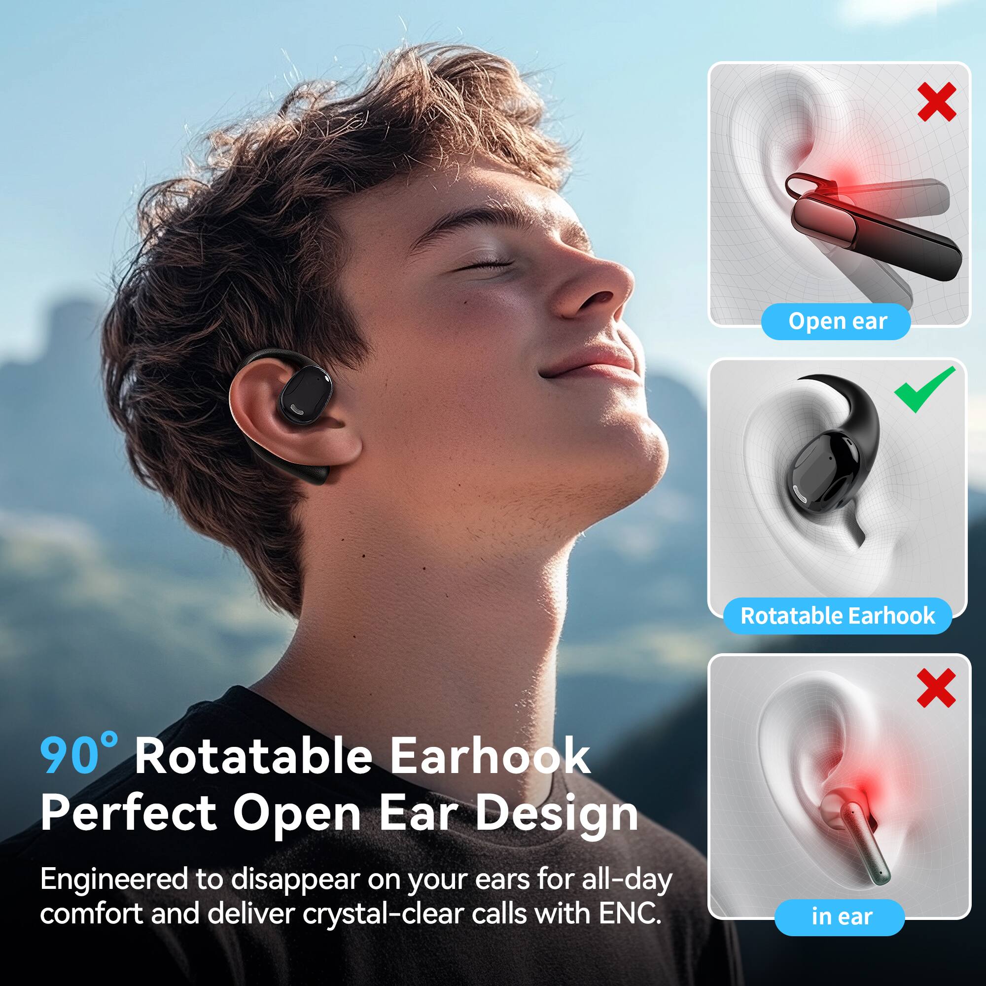 90° Rotatable Earhook  
Perfect Open Ear Design  

Engineered to disappear on your ears for all-day comfort and deliver crystal-clear calls with ENC.  

- Open ear  
- Rotatable Earhook  
- in ear