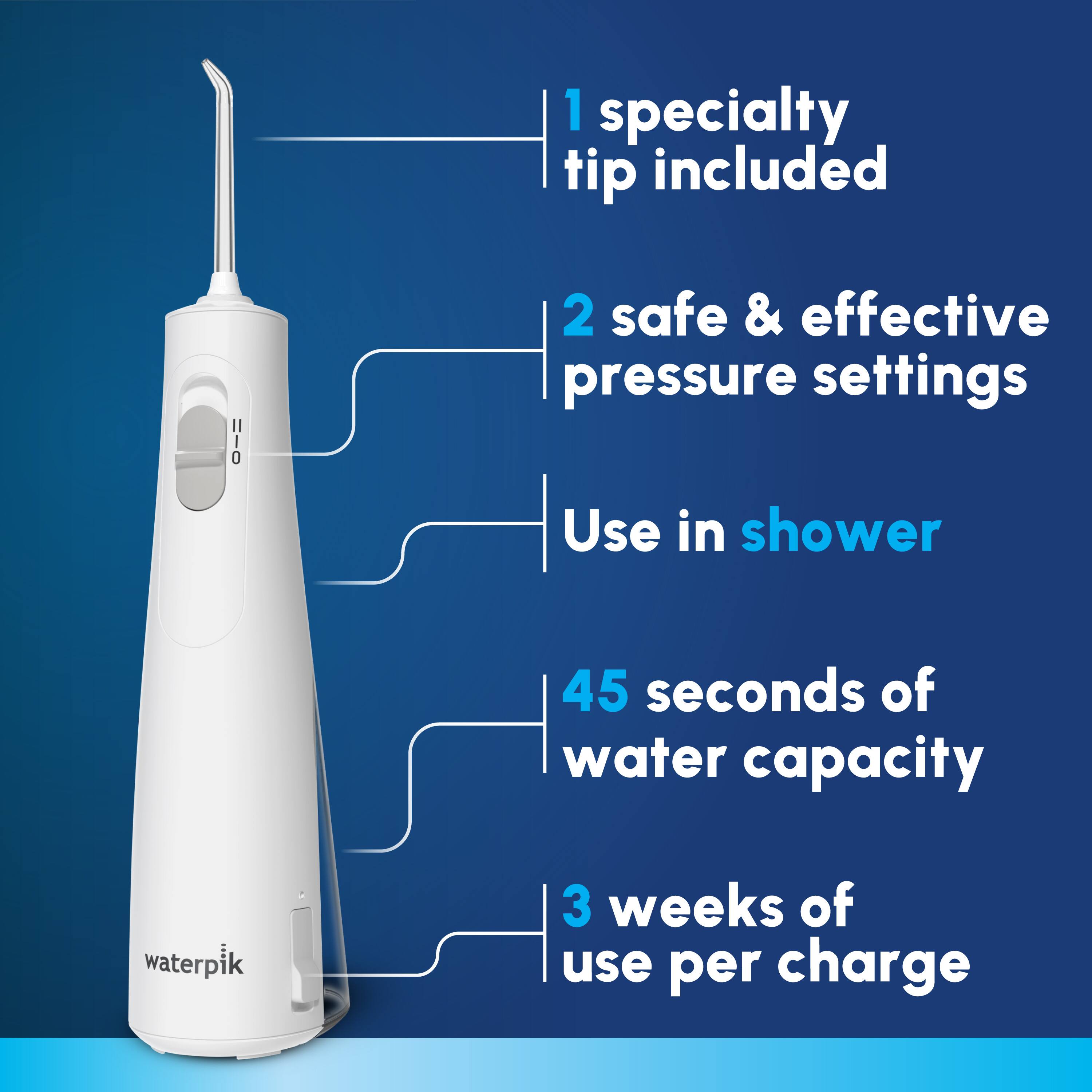 1 specialty tip included  
2 safe & effective pressure settings  
Use in shower  
45 seconds of water capacity  
3 weeks of use per charge