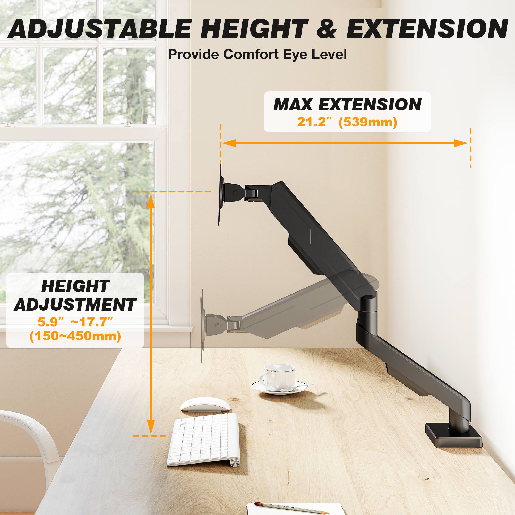 ADJUSTABLE HEIGHT & EXTENSION  
Provide Comfort Eye Level  

MAX EXTENSION 21.2" (539mm)  
HEIGHT ADJUSTMENT 5.9" ~17.7" (150~450mm)