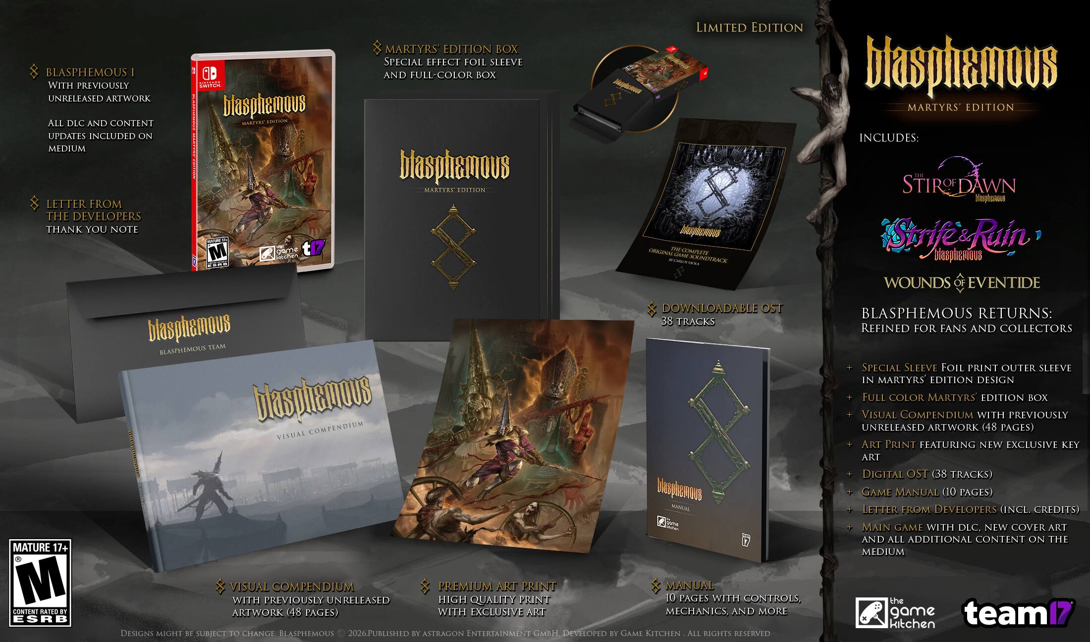 LIMITED EDITION MARTYRS' EDITION BOX SPECIAL EFFECT FOIL SLEEVE BLASPHEMOUS WITH PREVIOUSLY UNRELEASED ARTWORK | BLASPHEMOUS MARTYRS EDITION ALL DLC AND CONTENT UPDATES INCLUDED ON MEDIUM | LETTER FROM THE DEVELOPERS THANK YOU NOTE

MARTYRS' EDITION BOX SPECIAL EFFECT FOIL SLEEVE AND FULL-COLOR BOX

BLASPHEMOUS I WITH PREVIOUSLY UNRELEASED ARTWORK ALL DLC AND CONTENT UPDATES INCLUDED ON MEDIUM

BLASPHEMOUS RETURNS: 38 TRACKS REFINED FOR FANS AND COLLECTORS

BLASPHEMOUS TEAM SPECIAL SLEEVE FOIL PRINT OUTER SLEEVE IN MARTYRS' EDITION DESIGN

FULL COLOR MARTYRS' EDITION BOX VISUAL COMPENDIUM WITH PREVIOUSLY UNRELEASED ARTWORK (48 PAGES) VISUAL ART PRINT FEATURING NEW EXCLUSIVE KEY ART

DIGITAL OST (38 TRACKS)

GAME MANUAL (10 PAGES) LETTER FROM DEVELOPERS (INCL. CREDITS)

MAIN GAME WITH DLC, NEW COVER ART AND ALL

INCLUDES:
- SPECIAL SLEEVE FOIL PRINT OUTER