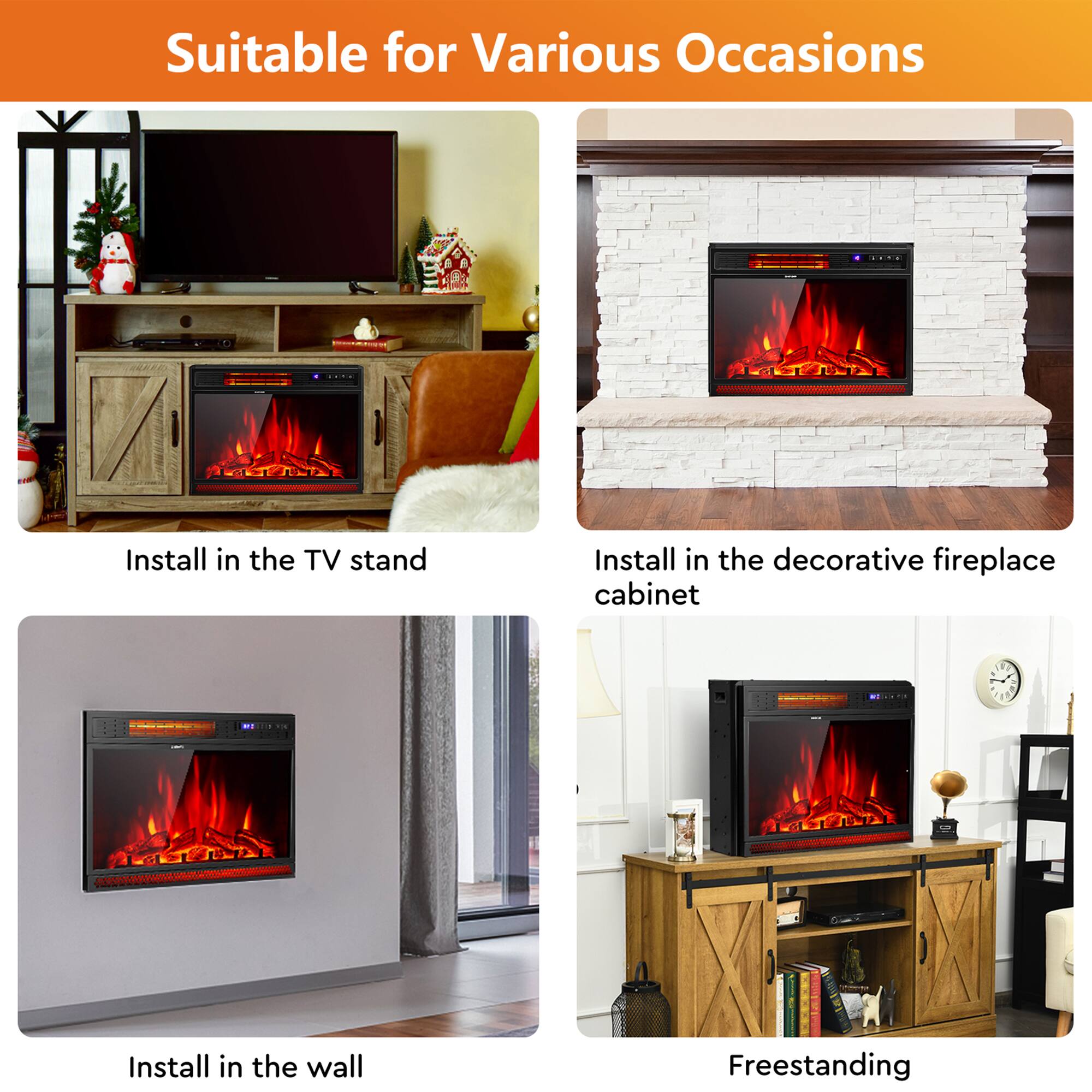 Suitable for Various Occasions

- Install in the TV stand
- Install in the decorative fireplace cabinet
- Install in the wall
- Freestanding