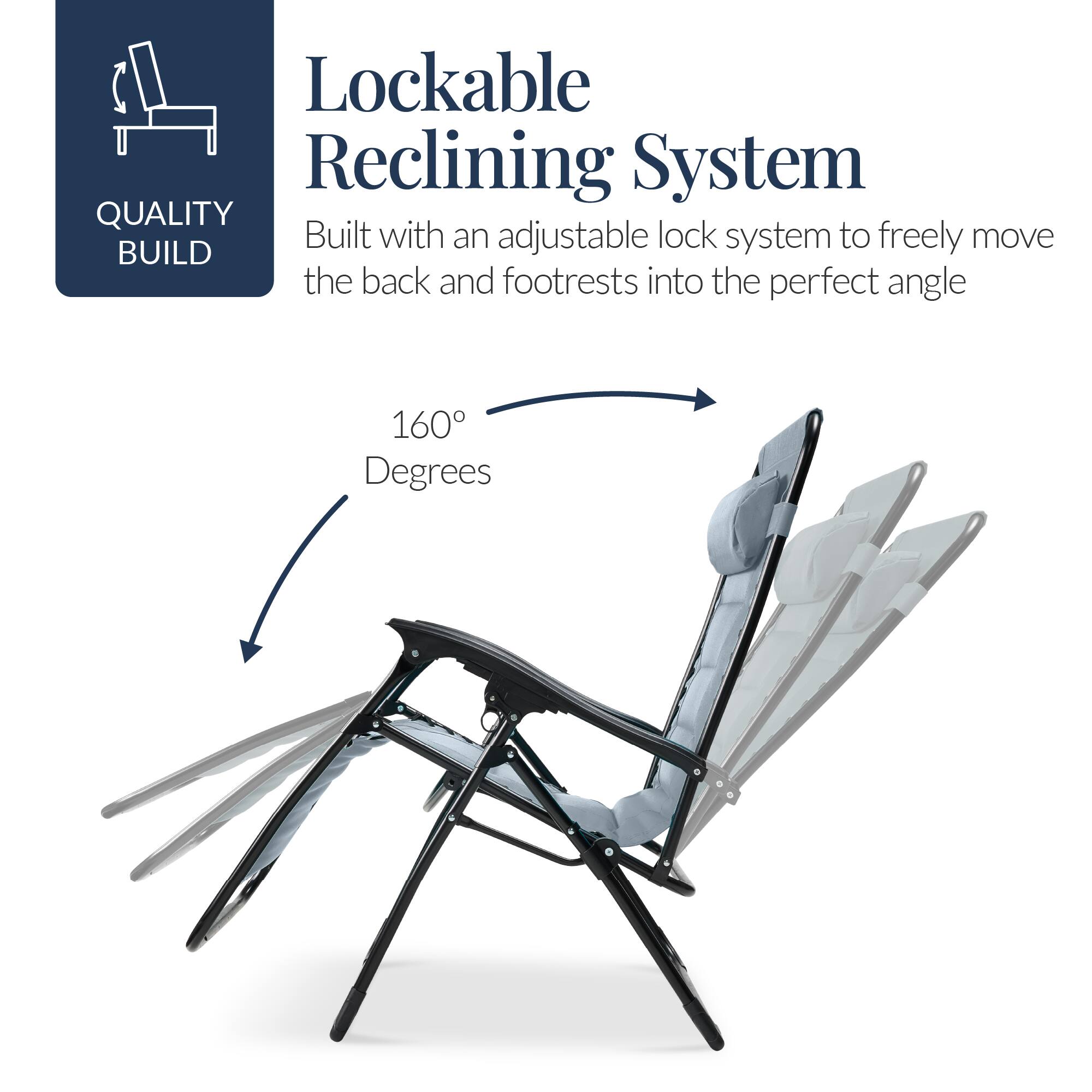 Lockable Reclining System

QUALITY BUILD

Built with an adjustable lock system to freely move the back and footrests into the perfect angle

160° Degrees