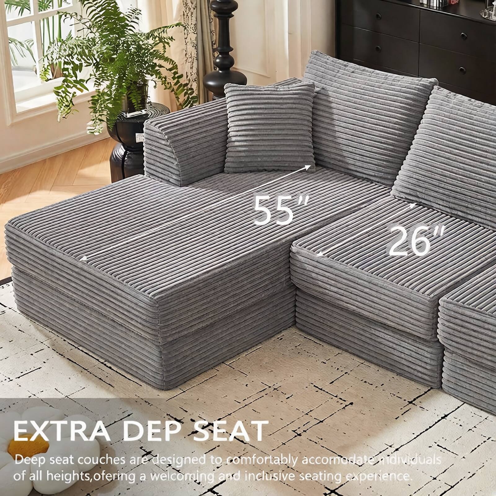 55" 26" EXTRA DEP SEAT

Deep seat couches are designed to comfortably accommodate individuals of all heights, offering a welcoming and inclusive seating experience.