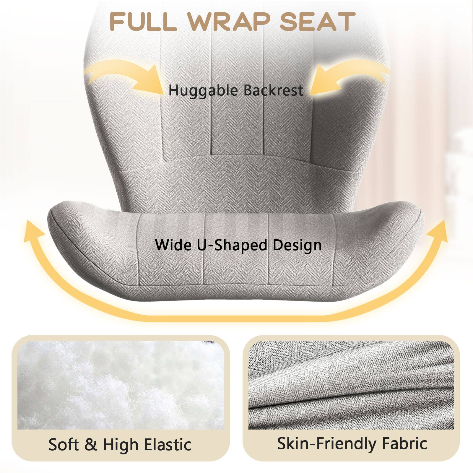 FULL WRAP SEAT  
Huggable Backrest  
Wide U-Shaped Design  
Soft & High Elastic  
Skin-Friendly Fabric