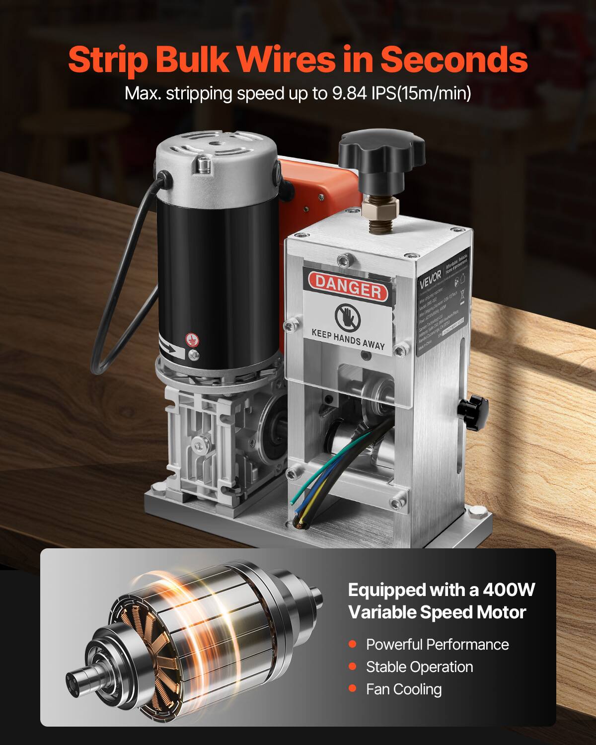 Strip Bulk Wires in Seconds  
Max. stripping speed up to 9.84 IPS (15m/min)  

DANGER  
KEEP HANDS AWAY  

Equipped with a 400W Variable Speed Motor  
- Powerful Performance  
- Stable Operation  
- Fan Cooling