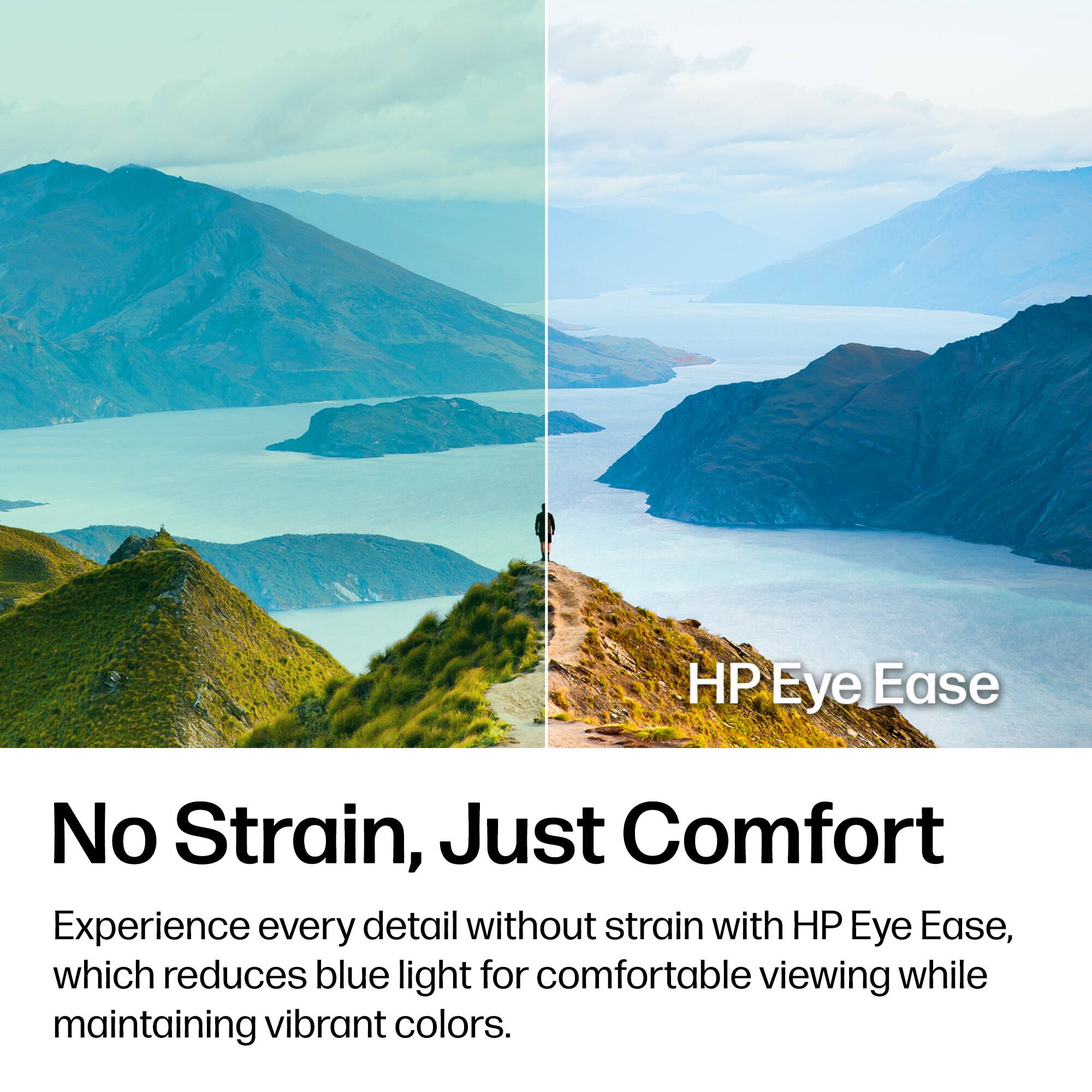 HP Eye Ease

No Strain, Just Comfort

Experience every detail without strain with HP Eye Ease, which reduces blue light for comfortable viewing while maintaining vibrant colors.