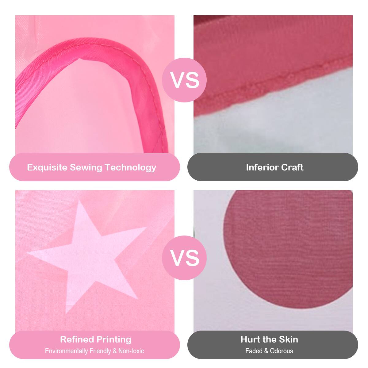VS
Exquisite Sewing Technology
Inferior Craft
VS
Refined Printing
Environmentally Friendly & Non-toxic
Hurt the Skin
Faded & Odorous