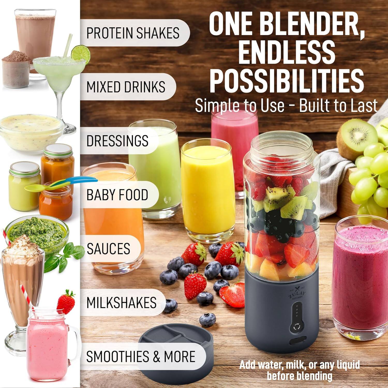 Protein Shakes  
Mixed Drinks  
Dressings  
Baby Food  
Sauces  
Milkshakes  
Smoothies & More  

One Blender, Endless Possibilities  
Simple to Use - Built to Last  

Add water, milk, or any liquid before blending