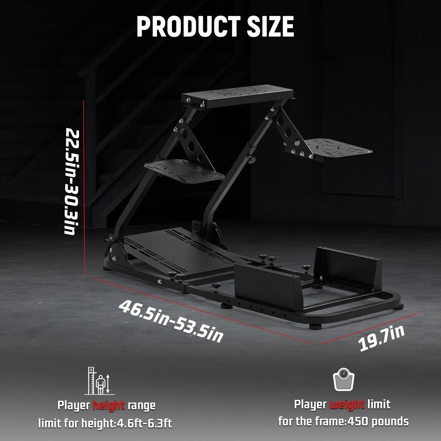 PRODUCT SIZE  
22.5in-30.3in  
46.5in-53.5in  
19.7in  

Player height range limit for height: 4.6ft-6.3ft  
Player weight limit for the frame: 450 pounds