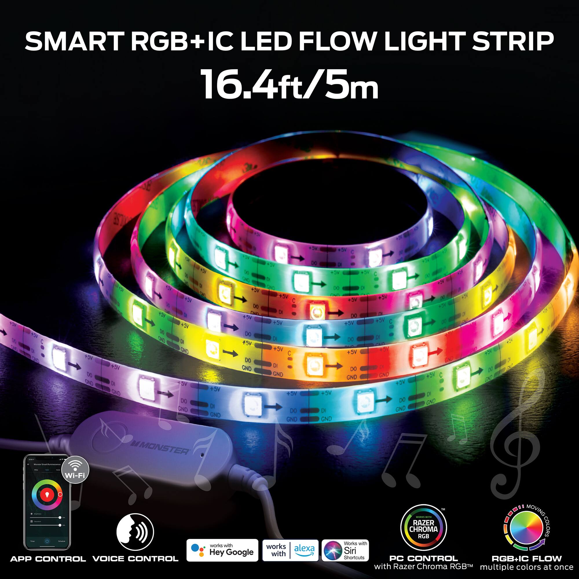 SMART RGB+IC LED FLOW LIGHT STRIP  
16.4ft/5m  

- APP CONTROL  
- VOICE CONTROL  
  - Works with Hey Google  
  - Works with Alexa  
  - Works with Siri Shortcuts  

- PC CONTROL  
  - Works with Razer Chroma RGB™  
  - Multiple colors at once  

- RGB+IC FLOW  
  - Razer Chroma RGB™  
  - Multiple colors at once  

Wi-Fi  
- Works with Razer Chroma RGB™