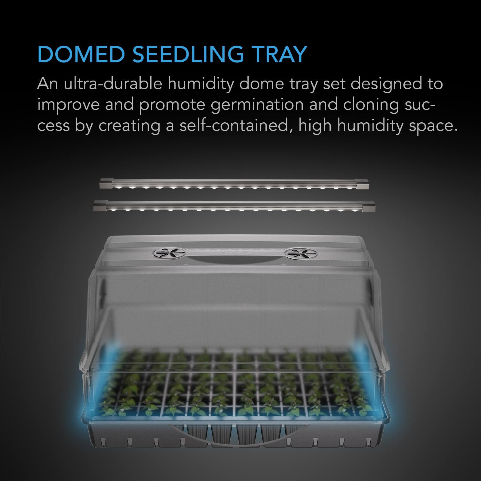 DOMED SEEDLING TRAY

An ultra-durable humidity dome tray set designed to improve and promote germination and cloning success by creating a self-contained, high humidity space.
