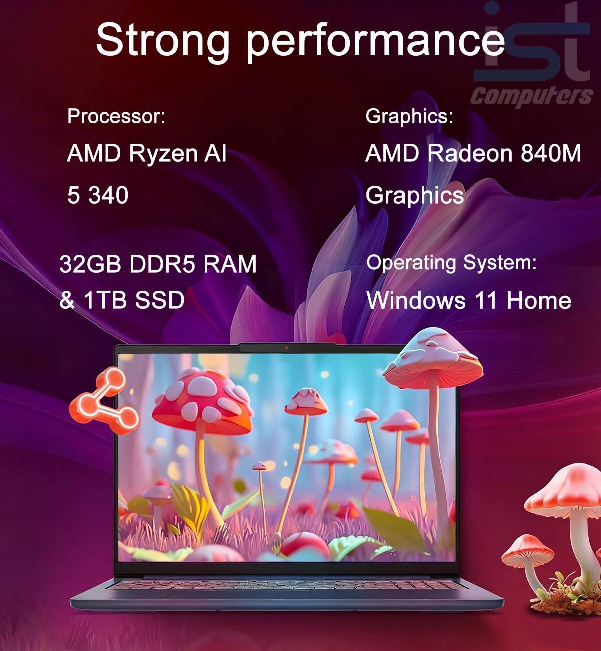 Strong performance

Processor:  
AMD Ryzen AI 5 340

32GB DDR5 RAM & 1TB SSD

Graphics:  
AMD Radeon 840M Graphics

Operating System:  
Windows 11 Home