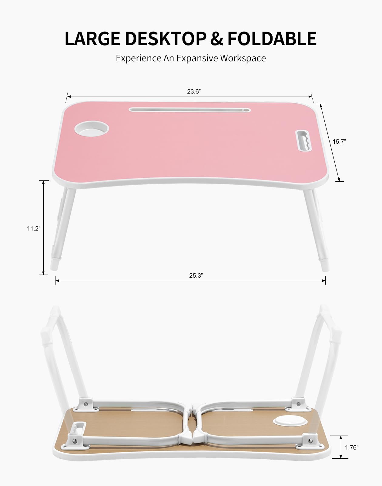 LARGE DESKTOP & FOLDABLE  
Experience An Expansive Workspace  

23.6"  
15.7"  
11.2"  
25.3"  
1.76"