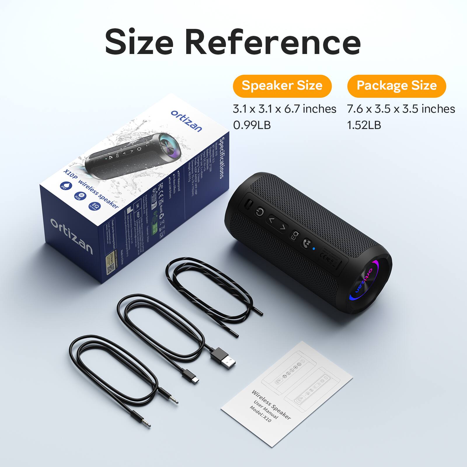 Size Reference

Speaker Size: 3.1 x 3.1 x 6.7 inches
Package Size: 7.6 x 3.5 x 3.5 inches

Weight: 0.99LB
Package Weight: 1.52LB

Specifications: Wireless Speaker with EQ

Model: X10
User Manual: Wireless Speaker
