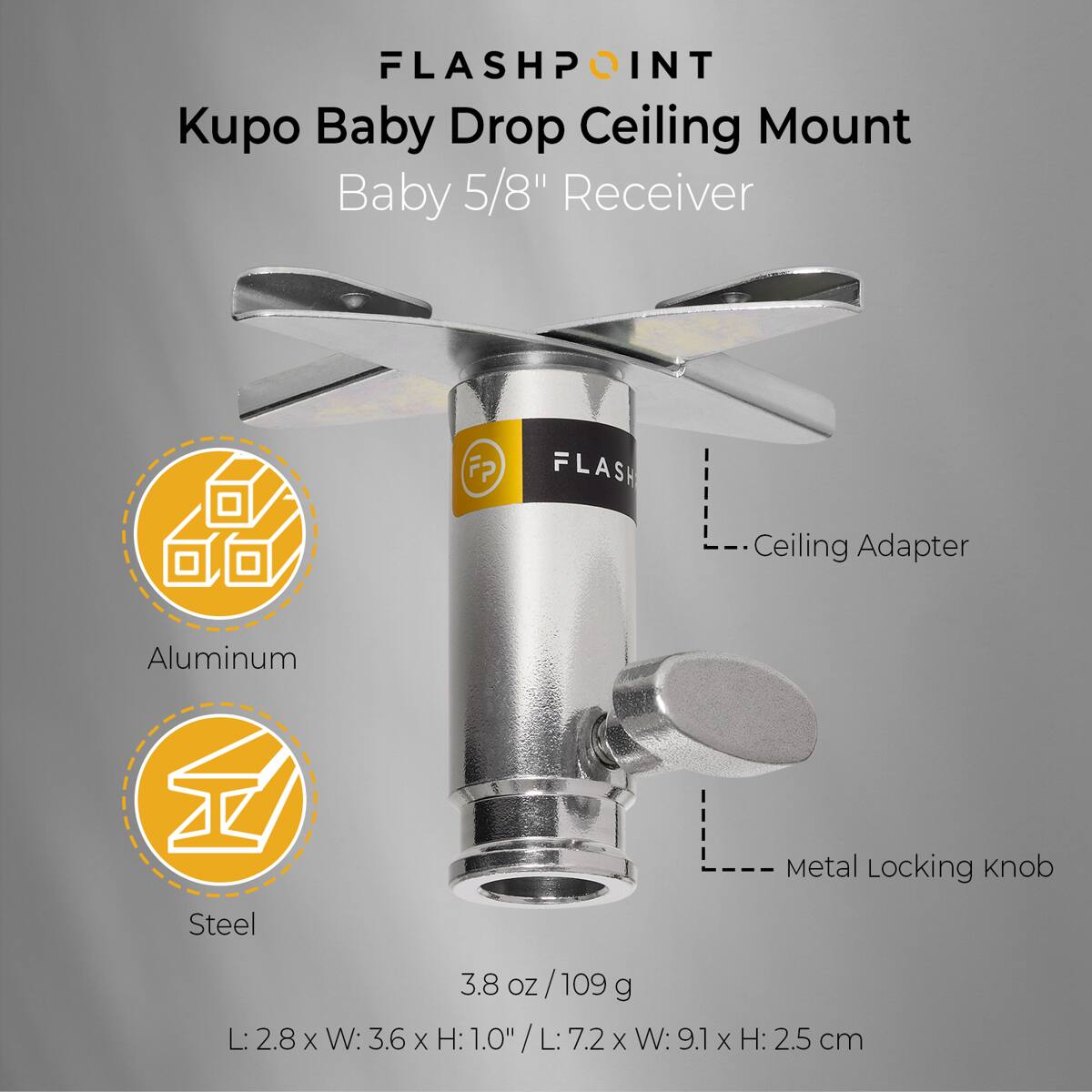 FLASHPOINT Kupo Baby Drop Ceiling Mount Baby 5/8" Receiver  
FP FLASH  
Ceiling Adapter  
Aluminum  
Metal Locking Knob  
Steel  
3.8 oz/109g  
L: 2.8 x W: 3.6 x H: 1.0" / L: 7.2 x W: 9.1 x H: 2.5 cm