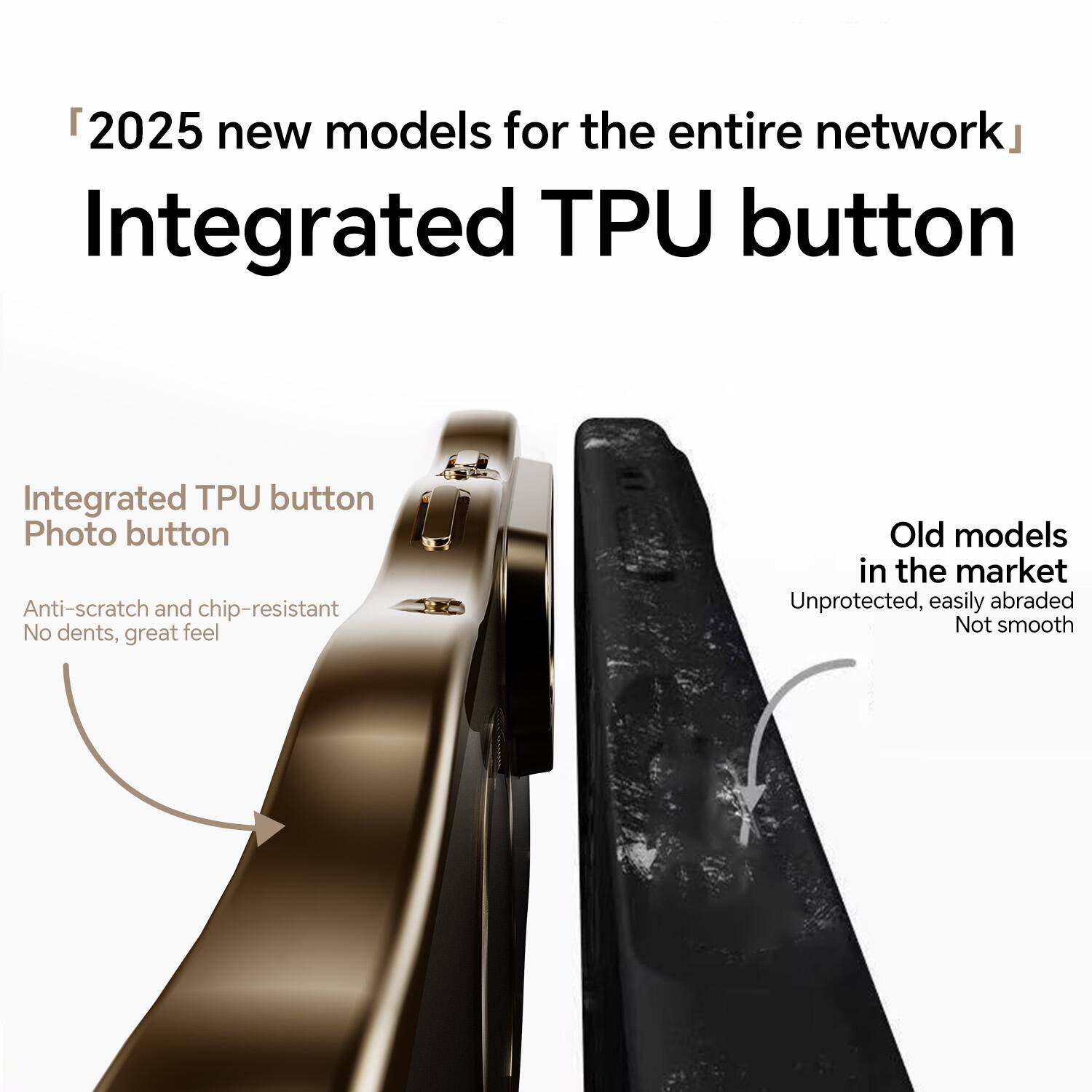 2025 new models for the entire network  
Integrated TPU button

Integrated TPU button  
Photo button  
Anti-scratch and chip-resistant  
No dents, great feel

Old models in the market  
Unprotected, easily abraded  
Not smooth