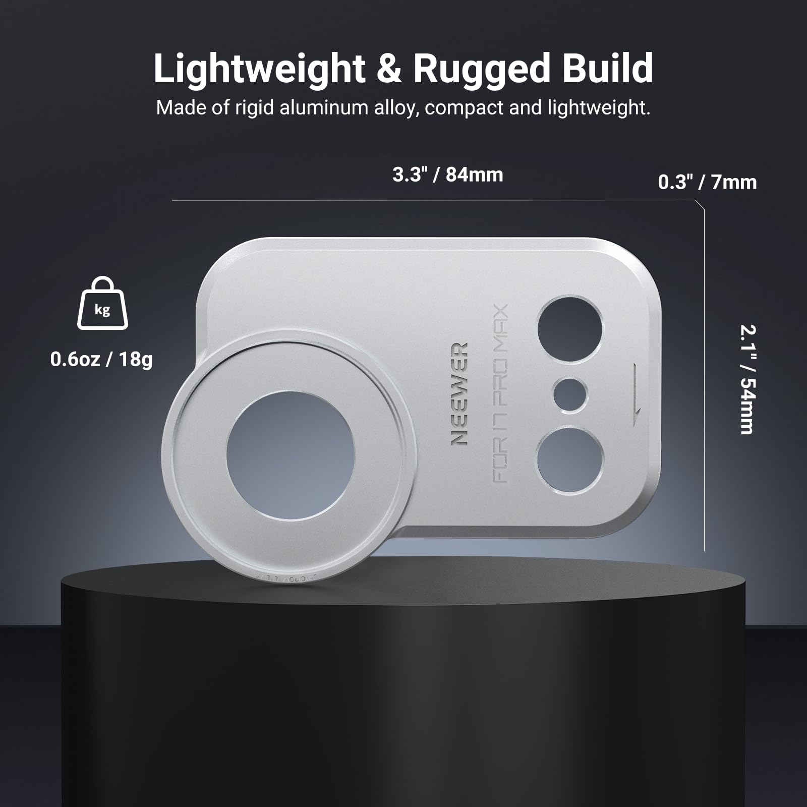Lightweight & Rugged Build  
Made of rigid aluminum alloy, compact and lightweight.  
3.3" / 84mm  
0.3" / 7mm  
0.6oz / 18g  
NEEWER MAX PRO  
FOR 2.1" / 54mm