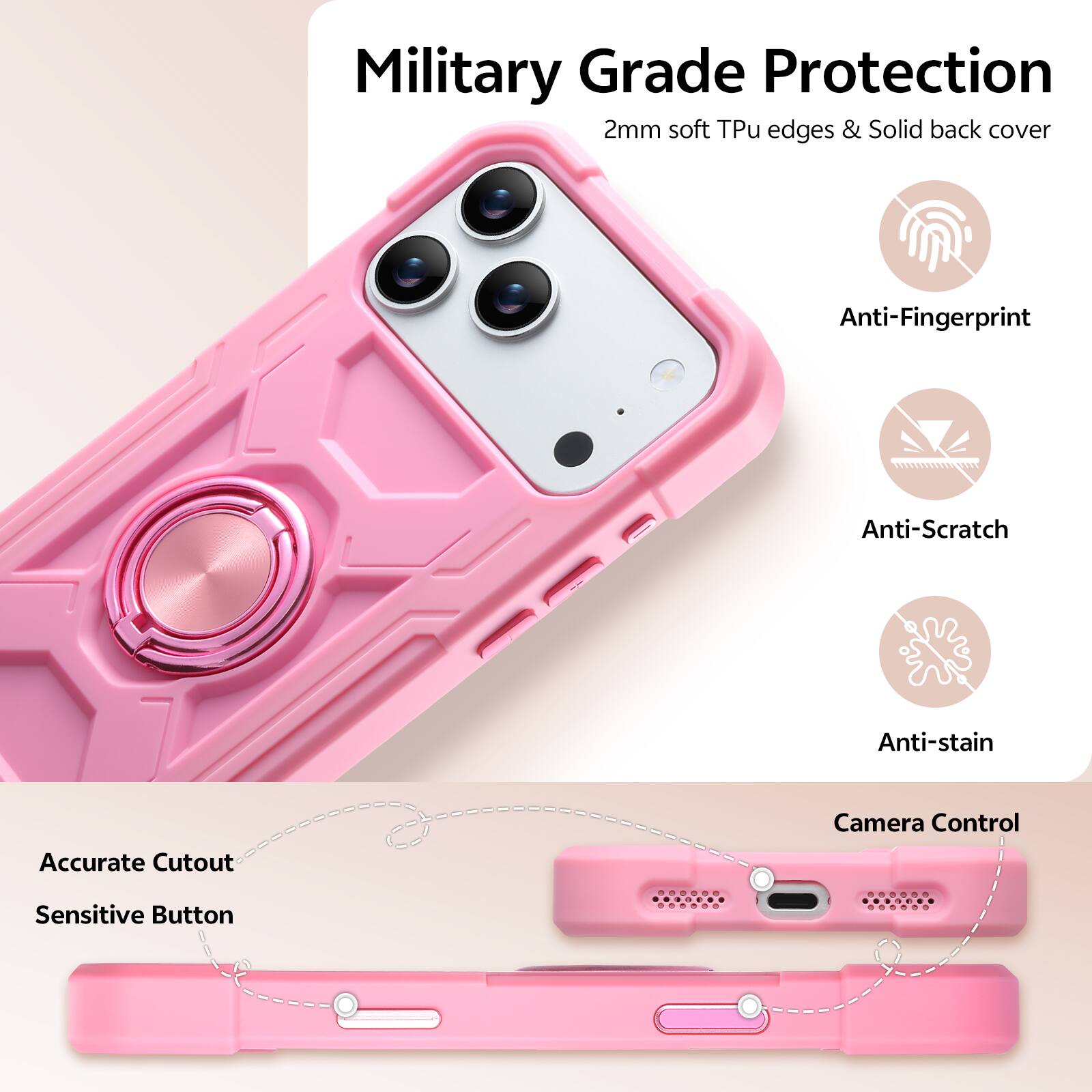 Military Grade Protection  
2mm soft Tpu edges & Solid back cover  
Anti-Fingerprint  
Anti-Scratch  
Anti-stain  
Accurate Cutout  
Camera Control  
Sensitive Button