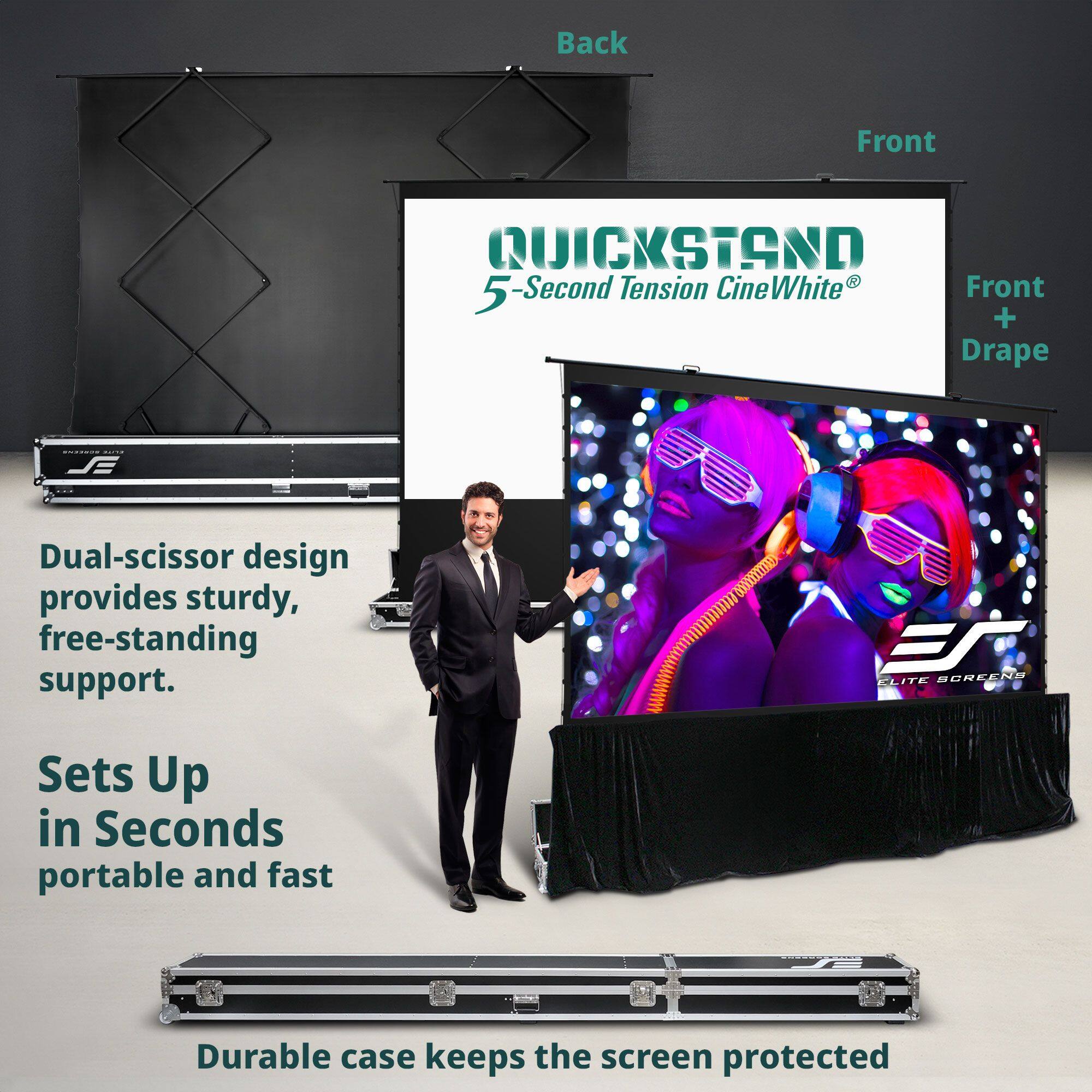 **Back Front QUICKSTAND 5-Second Tension CineWhite Front + Drape**

- Dual-scissor design provides sturdy, free-standing support.
- Sets Up in Seconds portable and fast
- Durable case keeps the screen protected

**Back Front**

**Front**

**Front + Drape**

**JICKSTAND**
5-Second Tension CineWhite®

**Dual-scissor design provides sturdy, free-standing support.**

**Sets Up in Seconds portable and fast**

**Durable case keeps the screen protected**