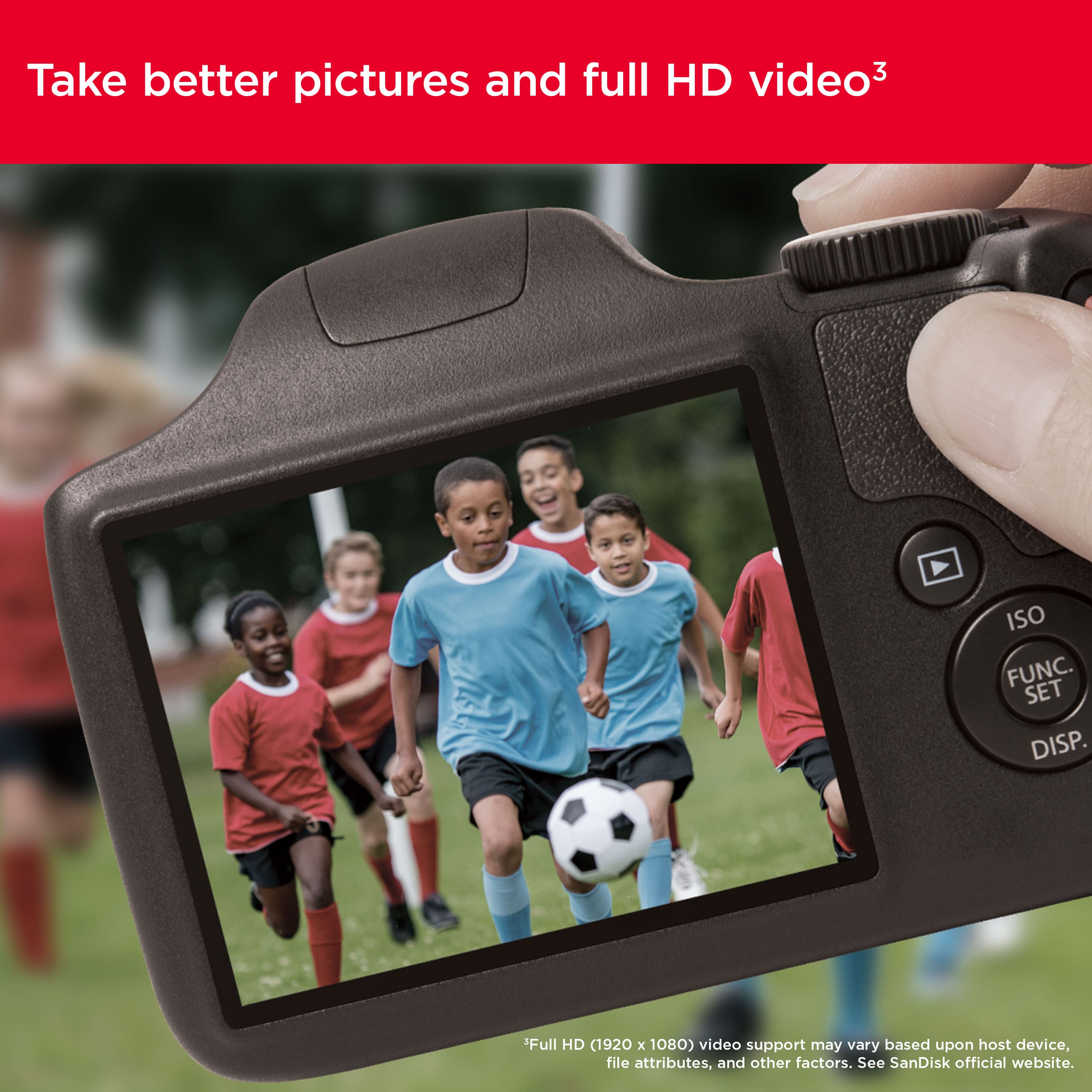 Take better pictures and full HD video3 ISO FUNC. SET DISP. 'Full HD (1920 x 1080) video support may vary based upon host device, file attributes, and other factors. See SanDisk official website.