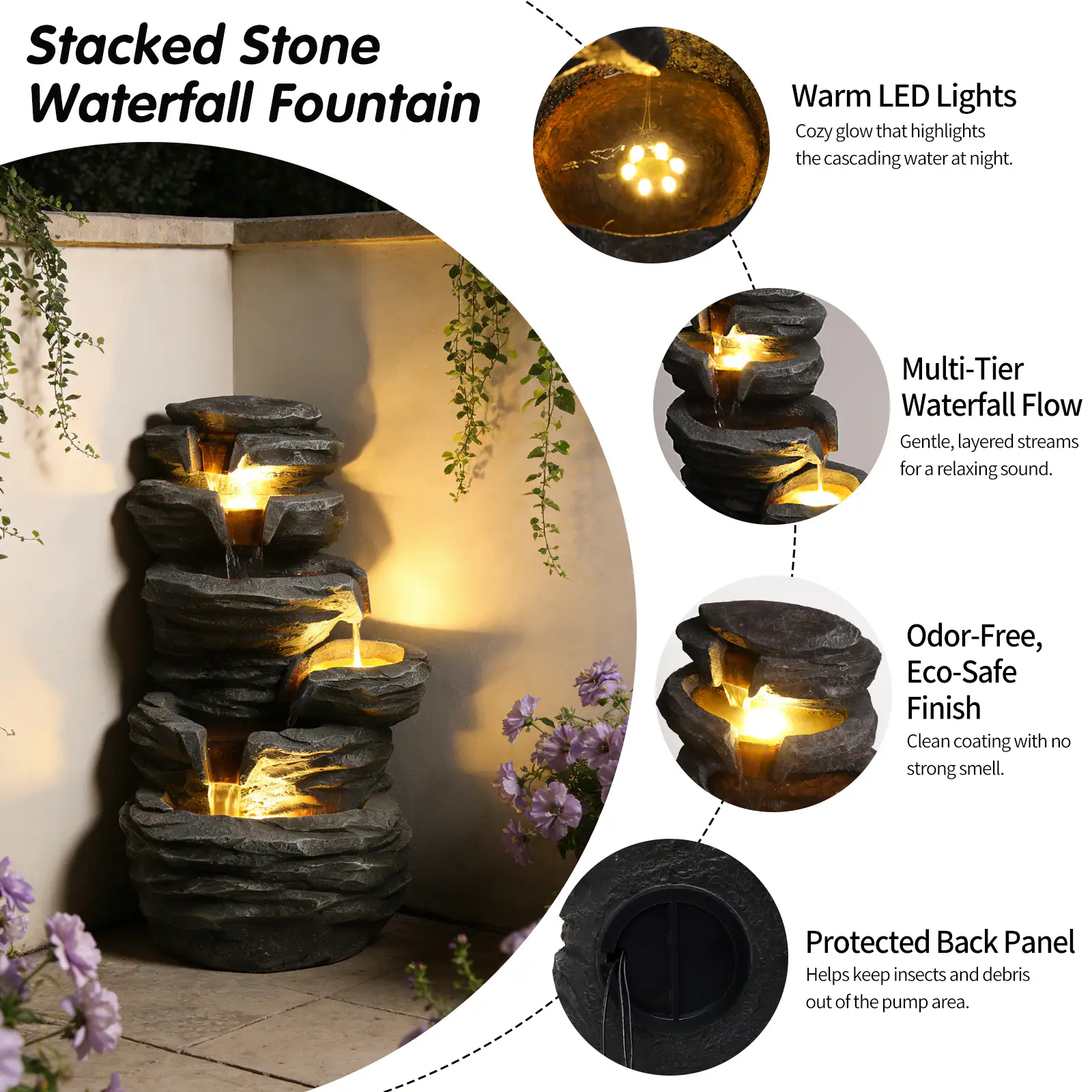 Stacked Stone Waterfall Fountain

- Warm LED Lights
  - Cozy glow that highlights the cascading water at night.

- Multi-Tier Waterfall Flow
  - Gentle, layered streams for a relaxing sound.

- Odor-Free, Eco-Safe Finish
  - Clean coating with no strong smell.

- Protected Back Panel
  - Helps keep insects and debris out of the pump area.