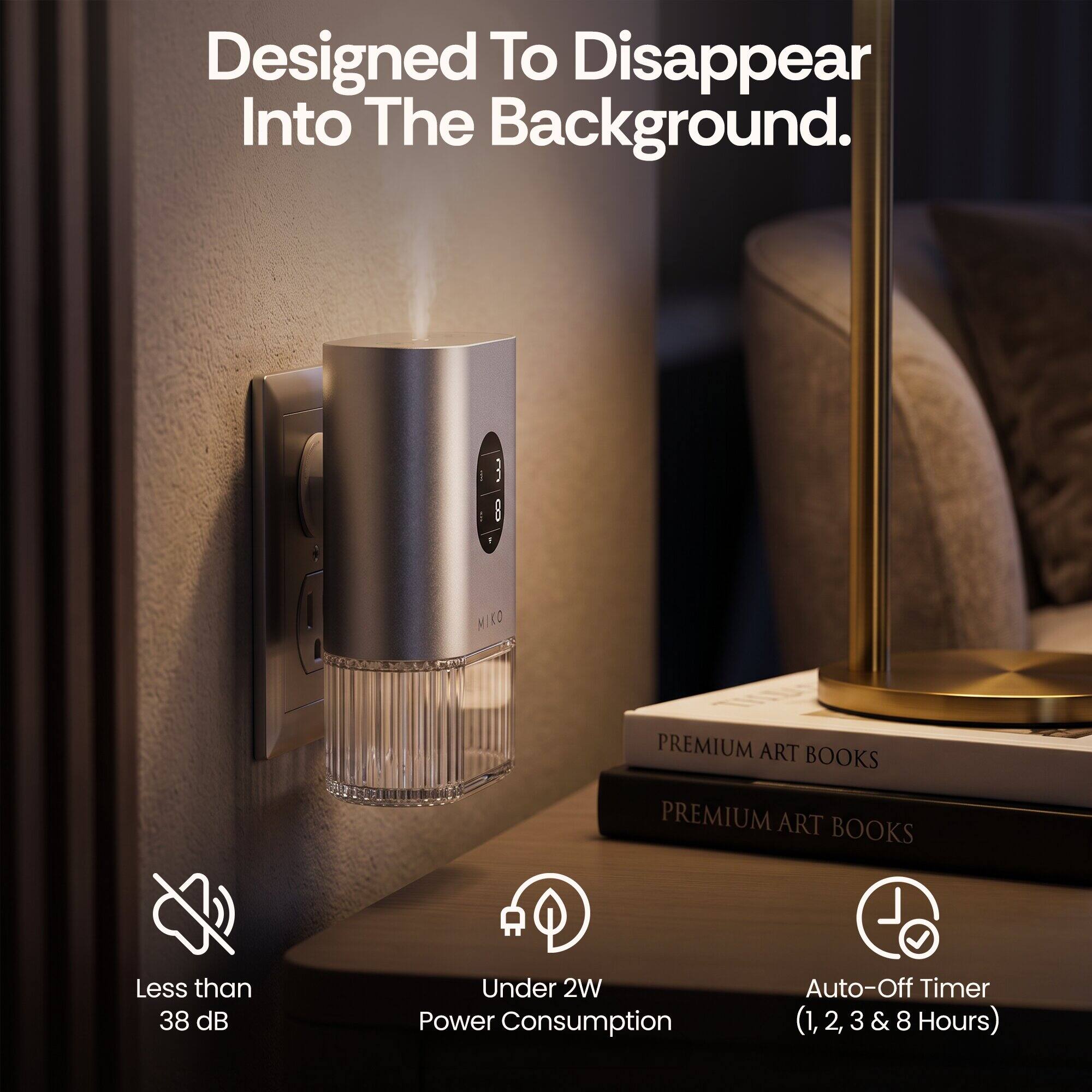 Designed To Disappear Into The Background.  
3 I MIKO PREMIUM ART BOOKS  
Less than 38 dB  
Under 2W Power Consumption  
Auto-Off Timer (1, 2, 3 & 8 Hours)